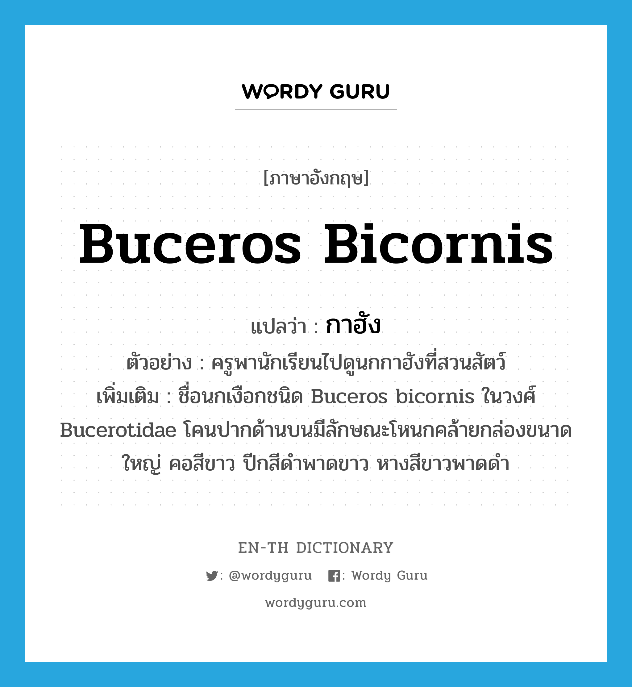 Buceros bicornis แปลว่า?, คำศัพท์ภาษาอังกฤษ Buceros bicornis แปลว่า กาฮัง ประเภท N ตัวอย่าง ครูพานักเรียนไปดูนกกาฮังที่สวนสัตว์ เพิ่มเติม ชื่อนกเงือกชนิด Buceros bicornis ในวงศ์ Bucerotidae โคนปากด้านบนมีลักษณะโหนกคล้ายกล่องขนาดใหญ่ คอสีขาว ปีกสีดำพาดขาว หางสีขาวพาดดำ หมวด N