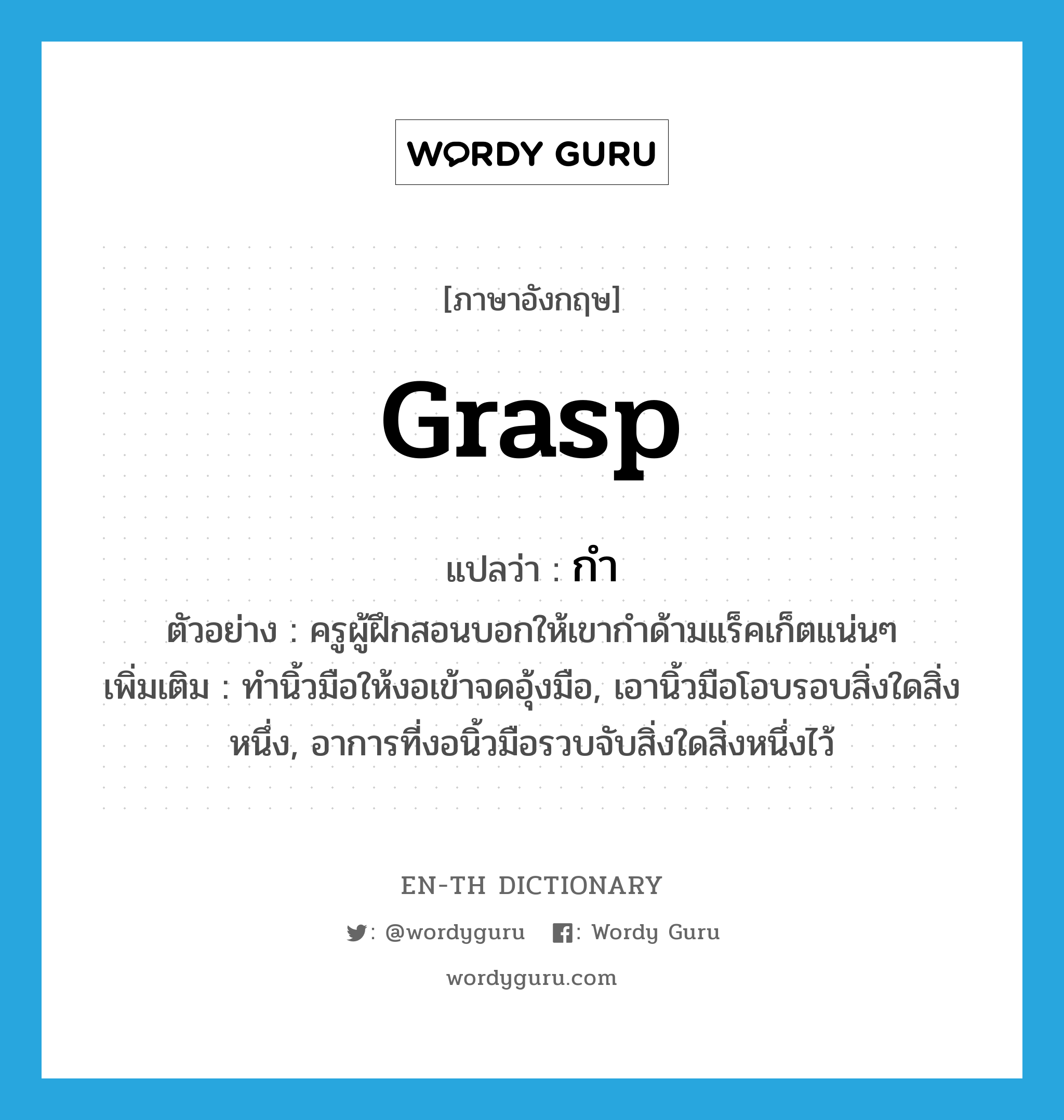 grasp แปลว่า?, คำศัพท์ภาษาอังกฤษ grasp แปลว่า กำ ประเภท V ตัวอย่าง ครูผู้ฝึกสอนบอกให้เขากำด้ามแร็คเก็ตแน่นๆ เพิ่มเติม ทำนิ้วมือให้งอเข้าจดอุ้งมือ, เอานิ้วมือโอบรอบสิ่งใดสิ่งหนึ่ง, อาการที่งอนิ้วมือรวบจับสิ่งใดสิ่งหนึ่งไว้ หมวด V