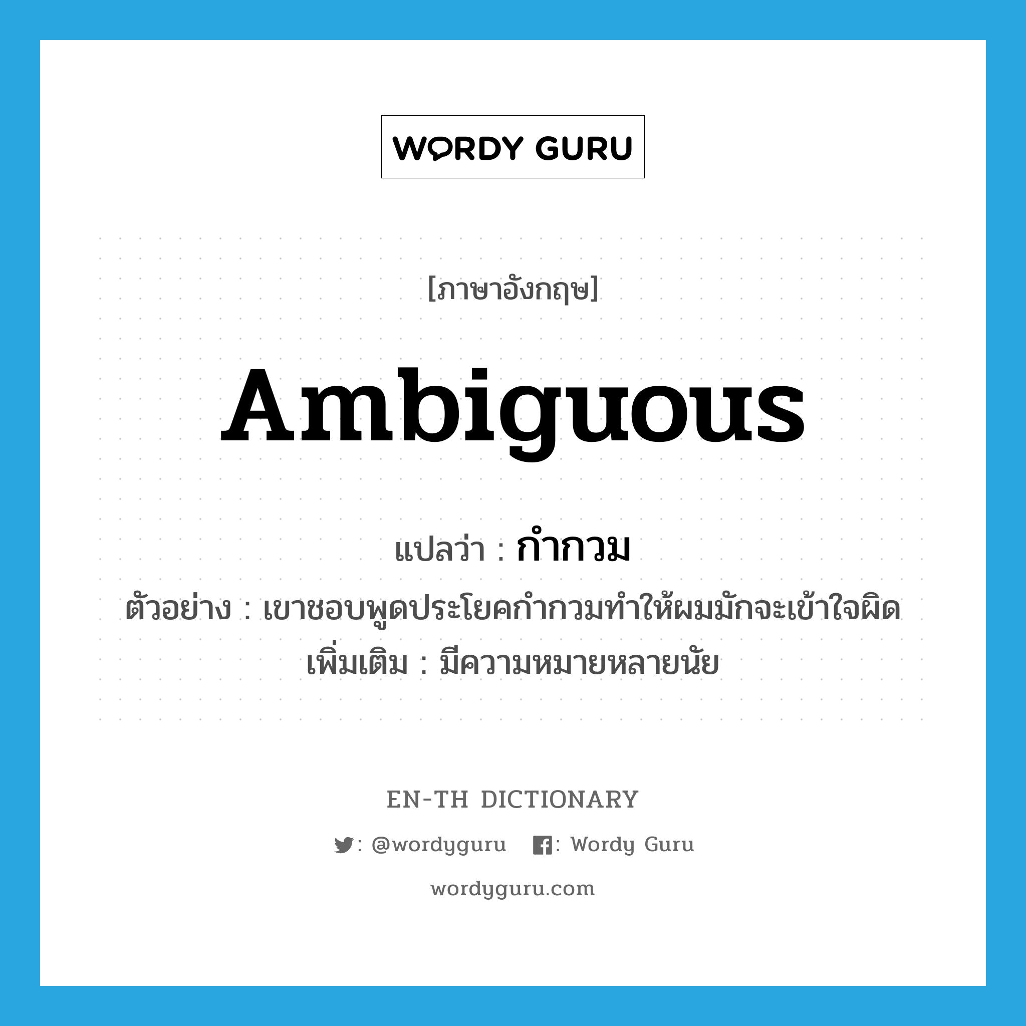 ambiguous แปลว่า?, คำศัพท์ภาษาอังกฤษ ambiguous แปลว่า กำกวม ประเภท ADJ ตัวอย่าง เขาชอบพูดประโยคกำกวมทำให้ผมมักจะเข้าใจผิด เพิ่มเติม มีความหมายหลายนัย หมวด ADJ