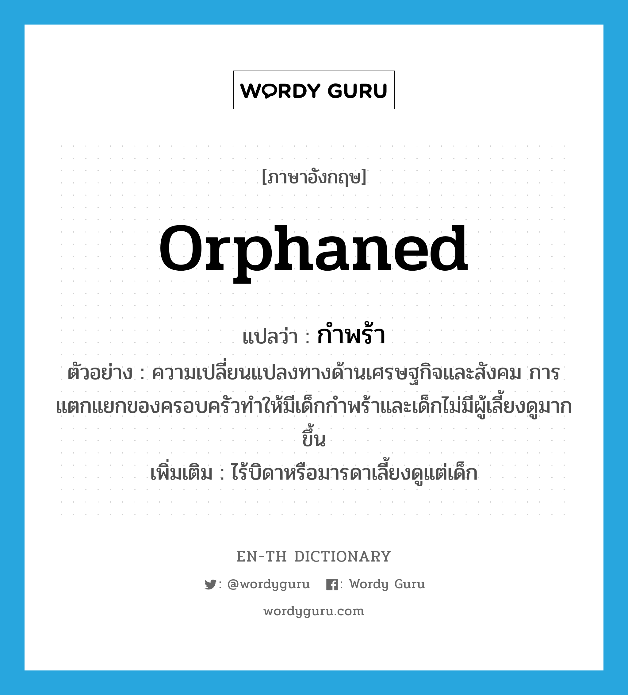 orphaned แปลว่า?, คำศัพท์ภาษาอังกฤษ orphaned แปลว่า กำพร้า ประเภท ADJ ตัวอย่าง ความเปลี่ยนแปลงทางด้านเศรษฐกิจและสังคม การแตกแยกของครอบครัวทำให้มีเด็กกำพร้าและเด็กไม่มีผู้เลี้ยงดูมากขึ้น เพิ่มเติม ไร้บิดาหรือมารดาเลี้ยงดูแต่เด็ก หมวด ADJ