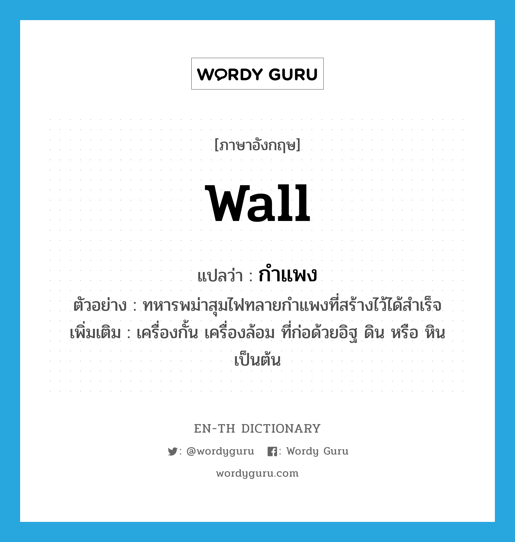 wall แปลว่า?, คำศัพท์ภาษาอังกฤษ wall แปลว่า กำแพง ประเภท N ตัวอย่าง ทหารพม่าสุมไฟทลายกำแพงที่สร้างไว้ได้สำเร็จ เพิ่มเติม เครื่องกั้น เครื่องล้อม ที่ก่อด้วยอิฐ ดิน หรือ หิน เป็นต้น หมวด N