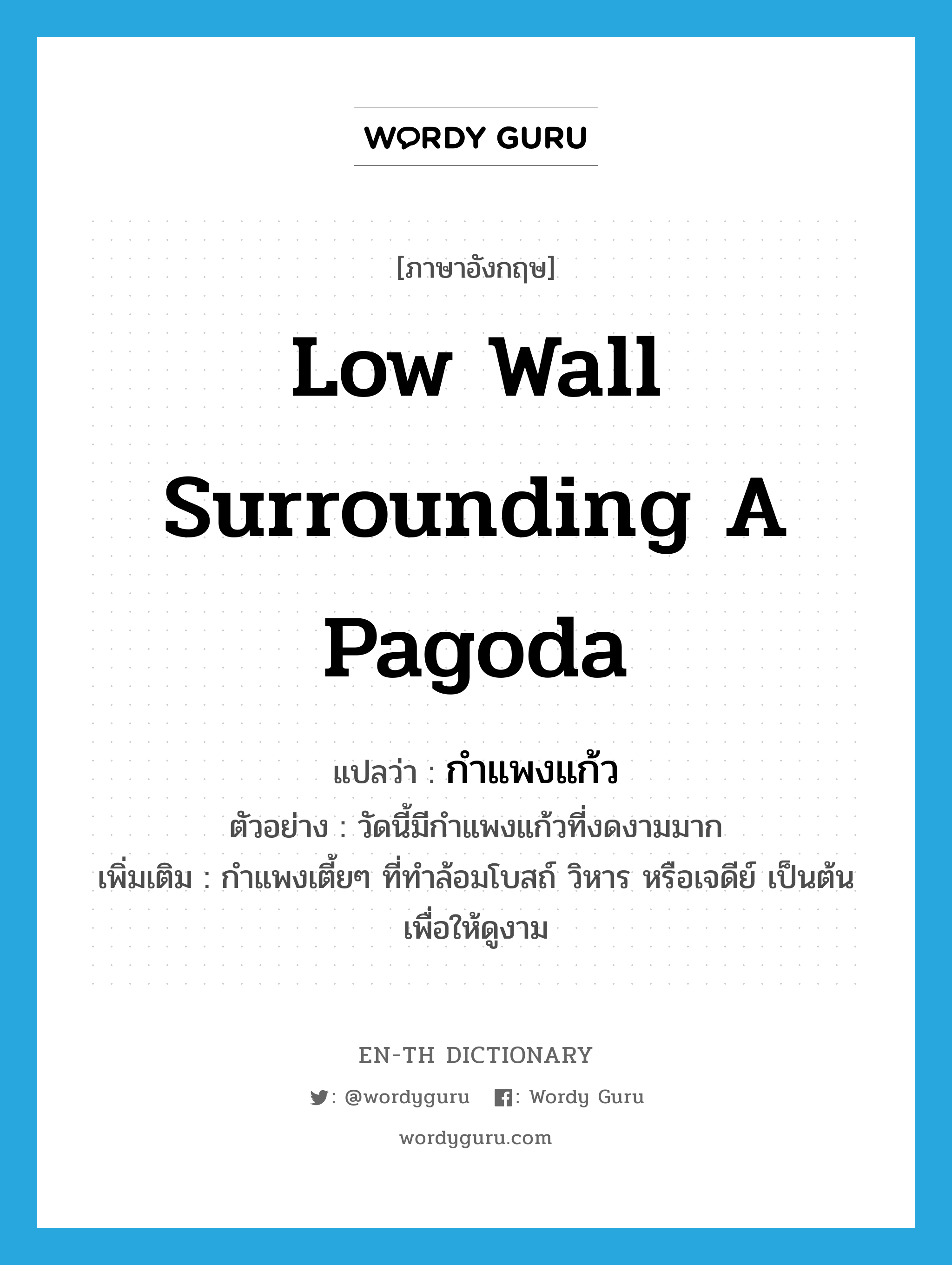 low wall surrounding a pagoda แปลว่า?, คำศัพท์ภาษาอังกฤษ low wall surrounding a pagoda แปลว่า กำแพงแก้ว ประเภท N ตัวอย่าง วัดนี้มีกำแพงแก้วที่งดงามมาก เพิ่มเติม กำแพงเตี้ยๆ ที่ทำล้อมโบสถ์ วิหาร หรือเจดีย์ เป็นต้น เพื่อให้ดูงาม หมวด N