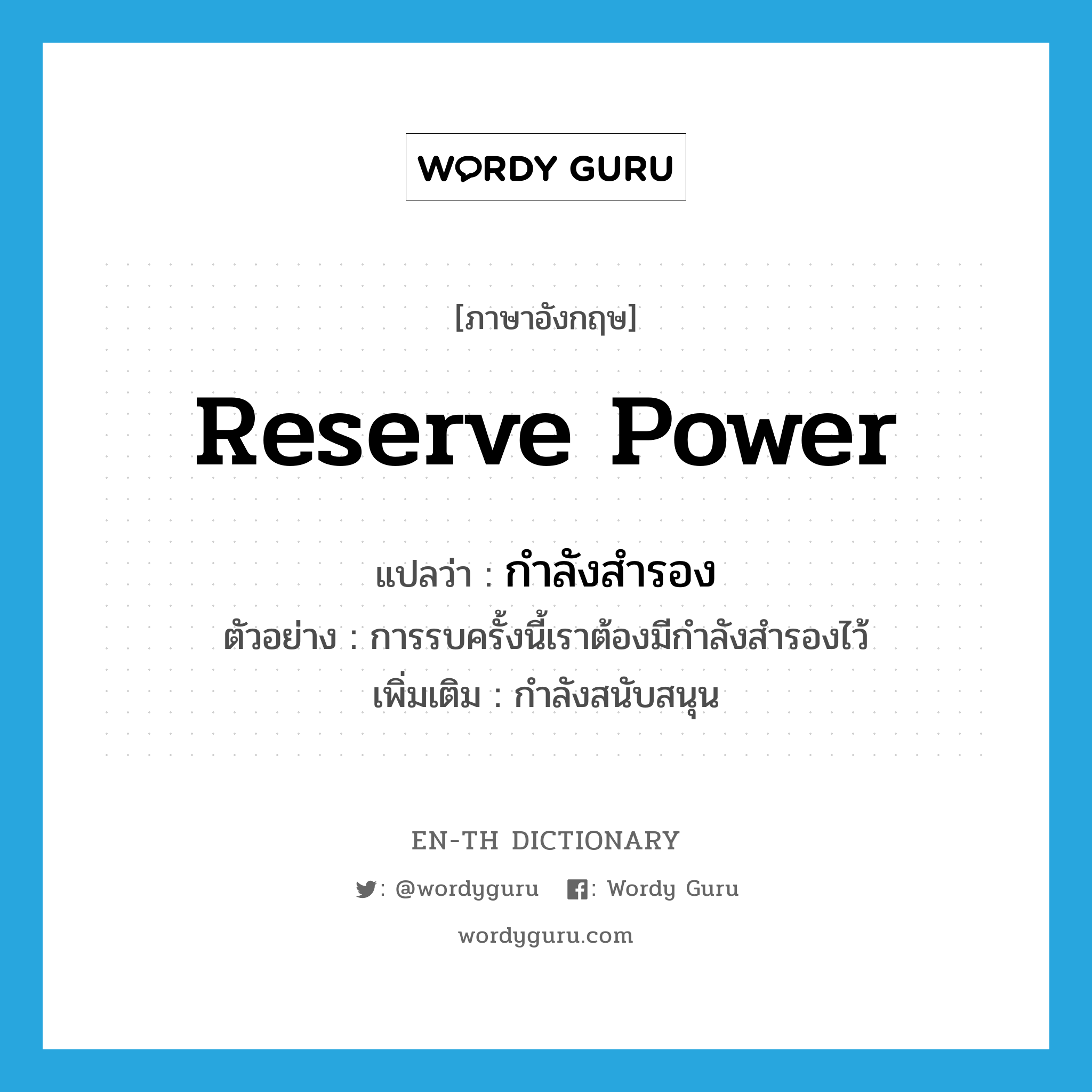 reserve power แปลว่า?, คำศัพท์ภาษาอังกฤษ reserve power แปลว่า กำลังสำรอง ประเภท N ตัวอย่าง การรบครั้งนี้เราต้องมีกำลังสำรองไว้ เพิ่มเติม กำลังสนับสนุน หมวด N