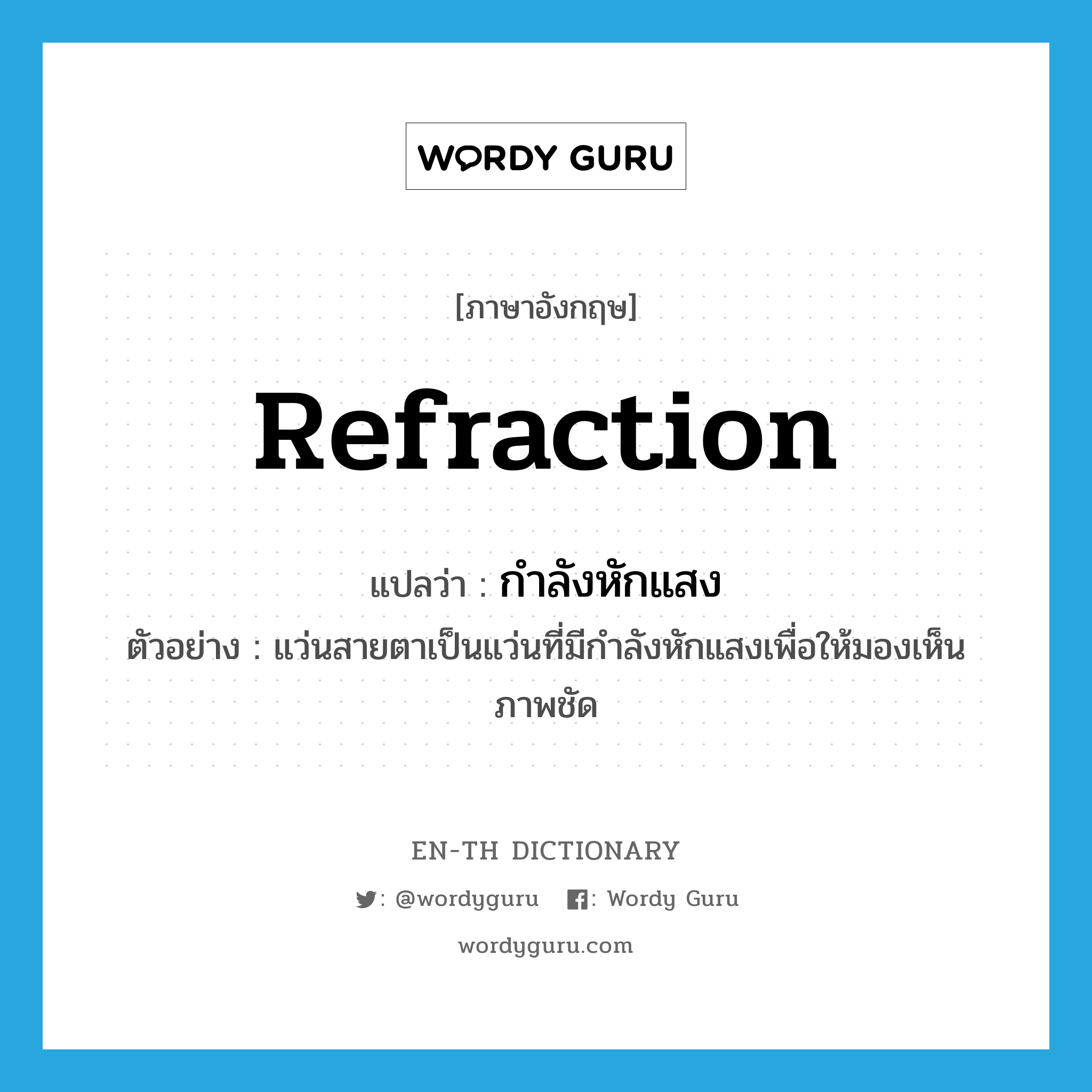 refraction แปลว่า?, คำศัพท์ภาษาอังกฤษ refraction แปลว่า กำลังหักแสง ประเภท N ตัวอย่าง แว่นสายตาเป็นแว่นที่มีกำลังหักแสงเพื่อให้มองเห็นภาพชัด หมวด N