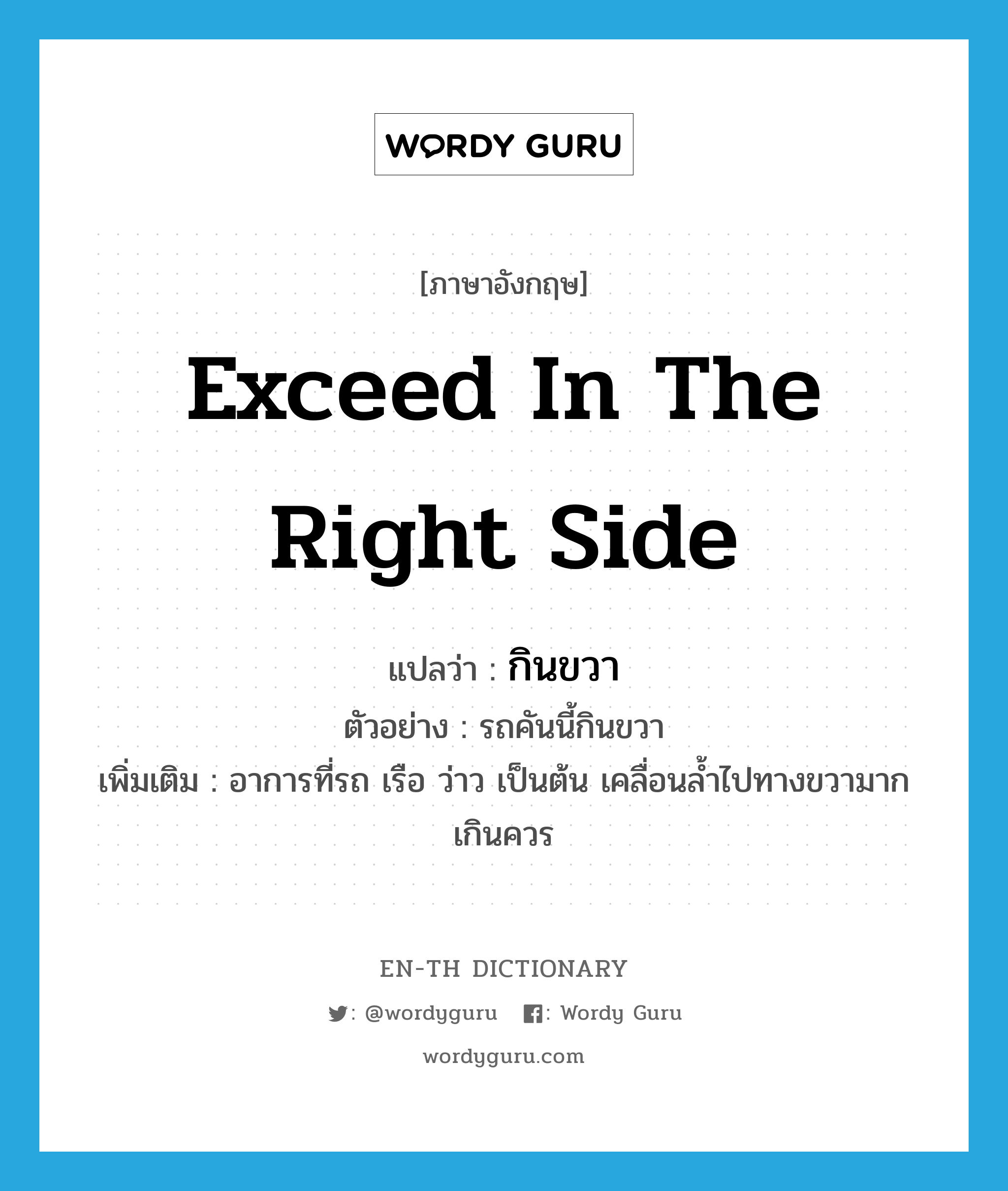 exceed in the right side แปลว่า?, คำศัพท์ภาษาอังกฤษ exceed in the right side แปลว่า กินขวา ประเภท V ตัวอย่าง รถคันนี้กินขวา เพิ่มเติม อาการที่รถ เรือ ว่าว เป็นต้น เคลื่อนล้ำไปทางขวามากเกินควร หมวด V