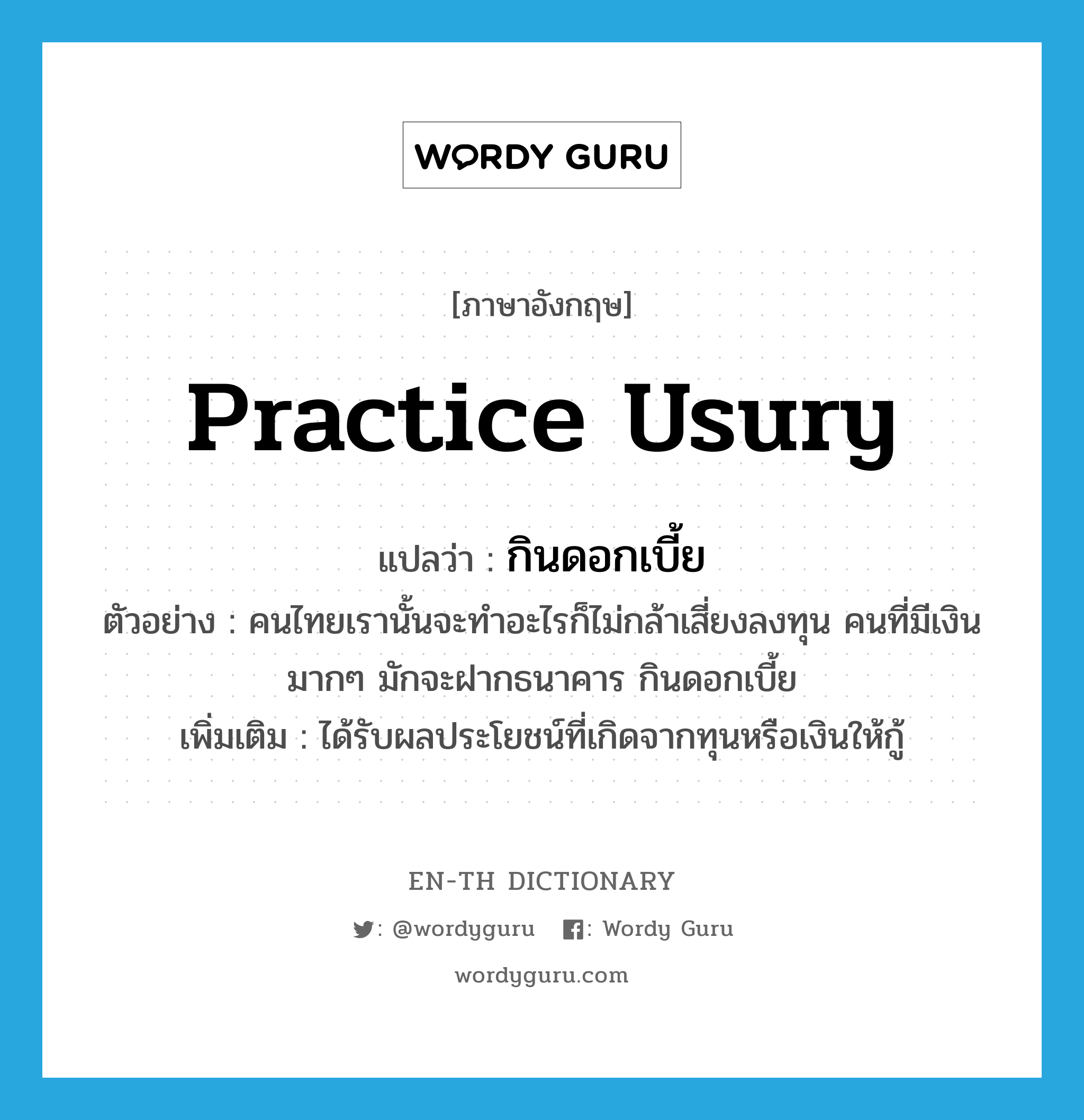 practice usury แปลว่า?, คำศัพท์ภาษาอังกฤษ practice usury แปลว่า กินดอกเบี้ย ประเภท V ตัวอย่าง คนไทยเรานั้นจะทำอะไรก็ไม่กล้าเสี่ยงลงทุน คนที่มีเงินมากๆ มักจะฝากธนาคาร กินดอกเบี้ย เพิ่มเติม ได้รับผลประโยชน์ที่เกิดจากทุนหรือเงินให้กู้ หมวด V