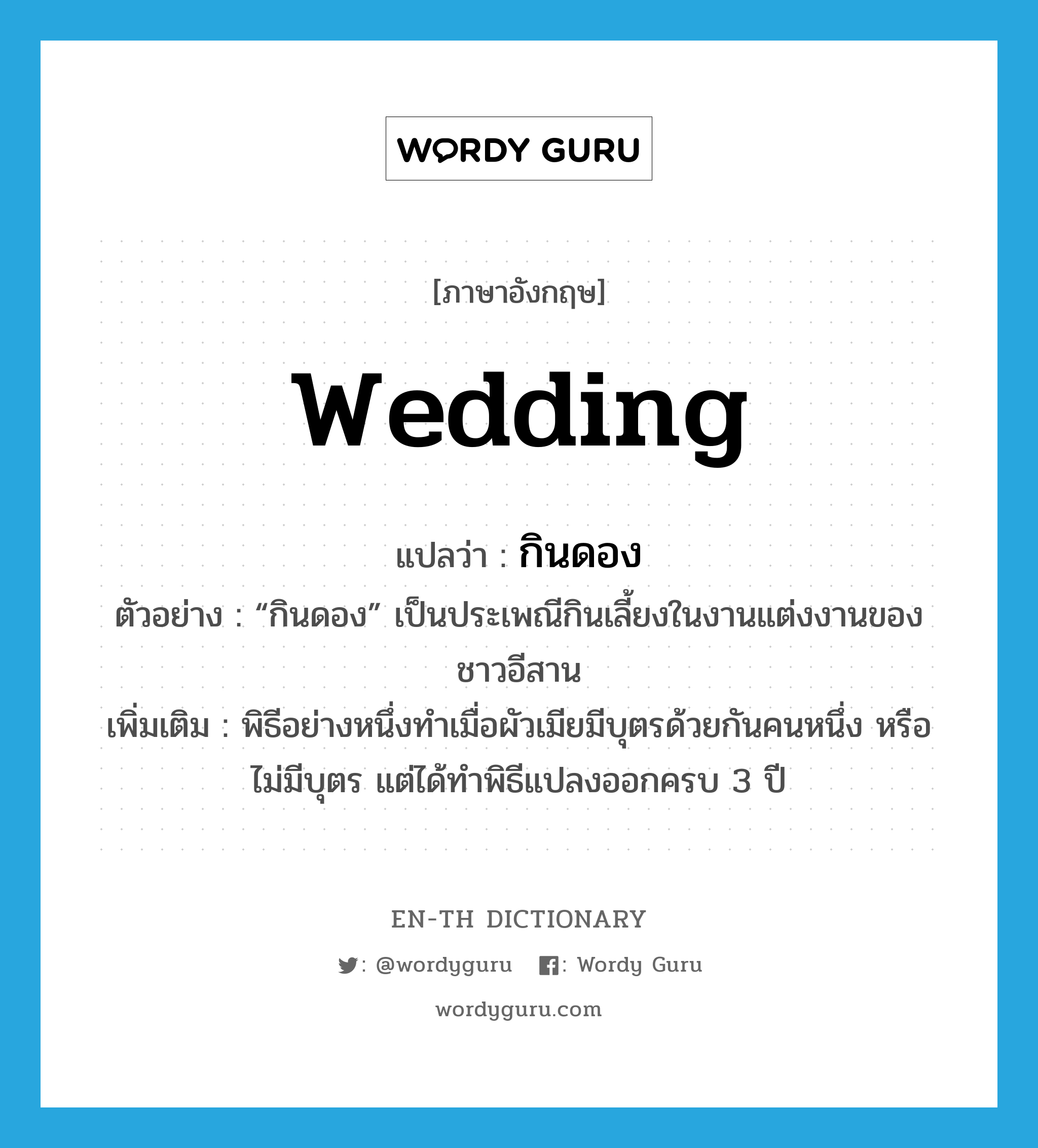 wedding แปลว่า?, คำศัพท์ภาษาอังกฤษ wedding แปลว่า กินดอง ประเภท V ตัวอย่าง “กินดอง” เป็นประเพณีกินเลี้ยงในงานแต่งงานของชาวอีสาน เพิ่มเติม พิธีอย่างหนึ่งทำเมื่อผัวเมียมีบุตรด้วยกันคนหนึ่ง หรือไม่มีบุตร แต่ได้ทำพิธีแปลงออกครบ 3 ปี หมวด V