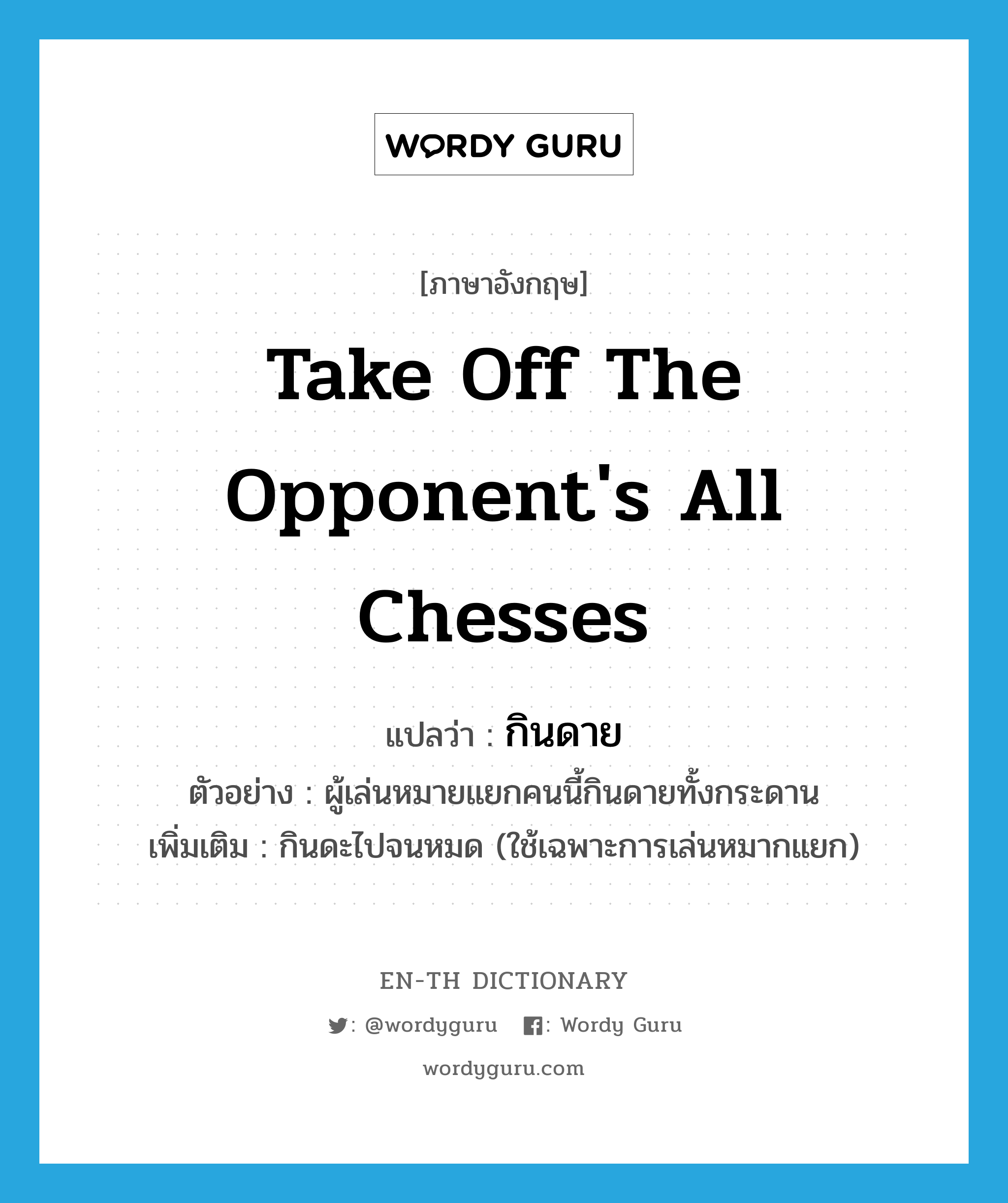 take off the opponent&#39;s all chesses แปลว่า?, คำศัพท์ภาษาอังกฤษ take off the opponent&#39;s all chesses แปลว่า กินดาย ประเภท V ตัวอย่าง ผู้เล่นหมายแยกคนนี้กินดายทั้งกระดาน เพิ่มเติม กินดะไปจนหมด (ใช้เฉพาะการเล่นหมากแยก) หมวด V