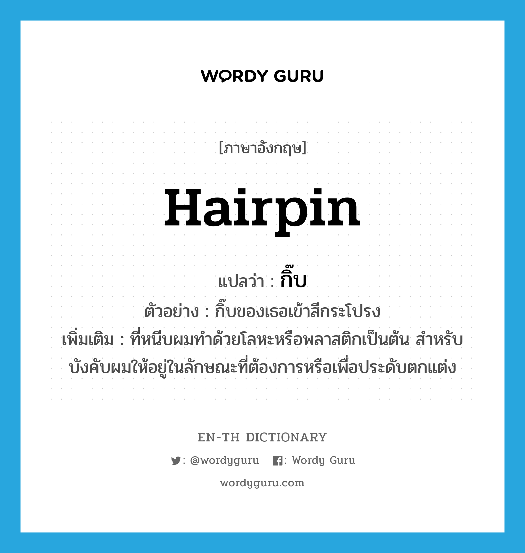 hairpin แปลว่า?, คำศัพท์ภาษาอังกฤษ hairpin แปลว่า กิ๊บ ประเภท N ตัวอย่าง กิ๊บของเธอเข้าสีกระโปรง เพิ่มเติม ที่หนีบผมทำด้วยโลหะหรือพลาสติกเป็นต้น สำหรับบังคับผมให้อยู่ในลักษณะที่ต้องการหรือเพื่อประดับตกแต่ง หมวด N