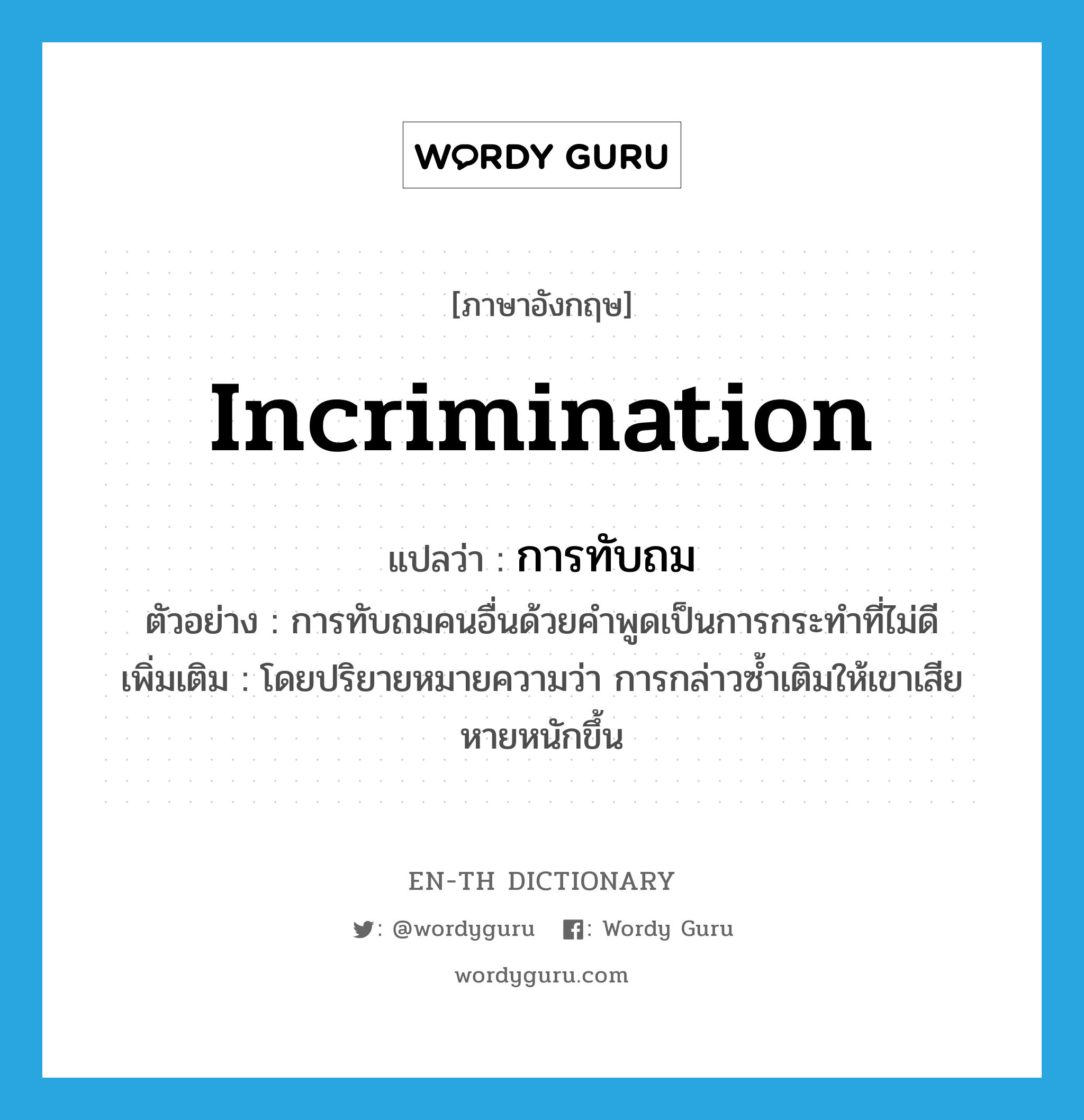 incrimination แปลว่า?, คำศัพท์ภาษาอังกฤษ incrimination แปลว่า การทับถม ประเภท N ตัวอย่าง การทับถมคนอื่นด้วยคำพูดเป็นการกระทำที่ไม่ดี เพิ่มเติม โดยปริยายหมายความว่า การกล่าวซ้ำเติมให้เขาเสียหายหนักขึ้น หมวด N