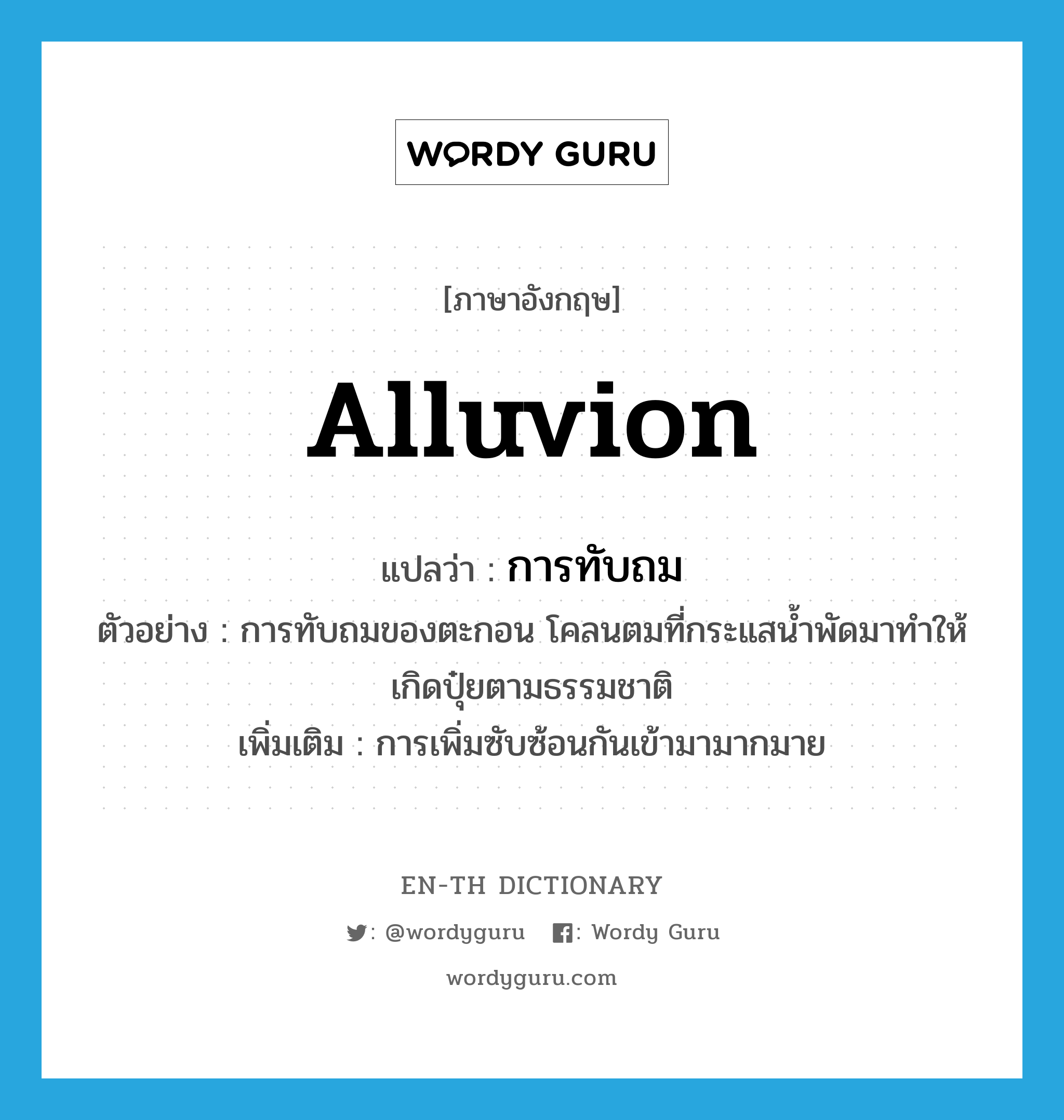 alluvion แปลว่า?, คำศัพท์ภาษาอังกฤษ alluvion แปลว่า การทับถม ประเภท N ตัวอย่าง การทับถมของตะกอน โคลนตมที่กระแสน้ำพัดมาทำให้เกิดปุ๋ยตามธรรมชาติ เพิ่มเติม การเพิ่มซับซ้อนกันเข้ามามากมาย หมวด N