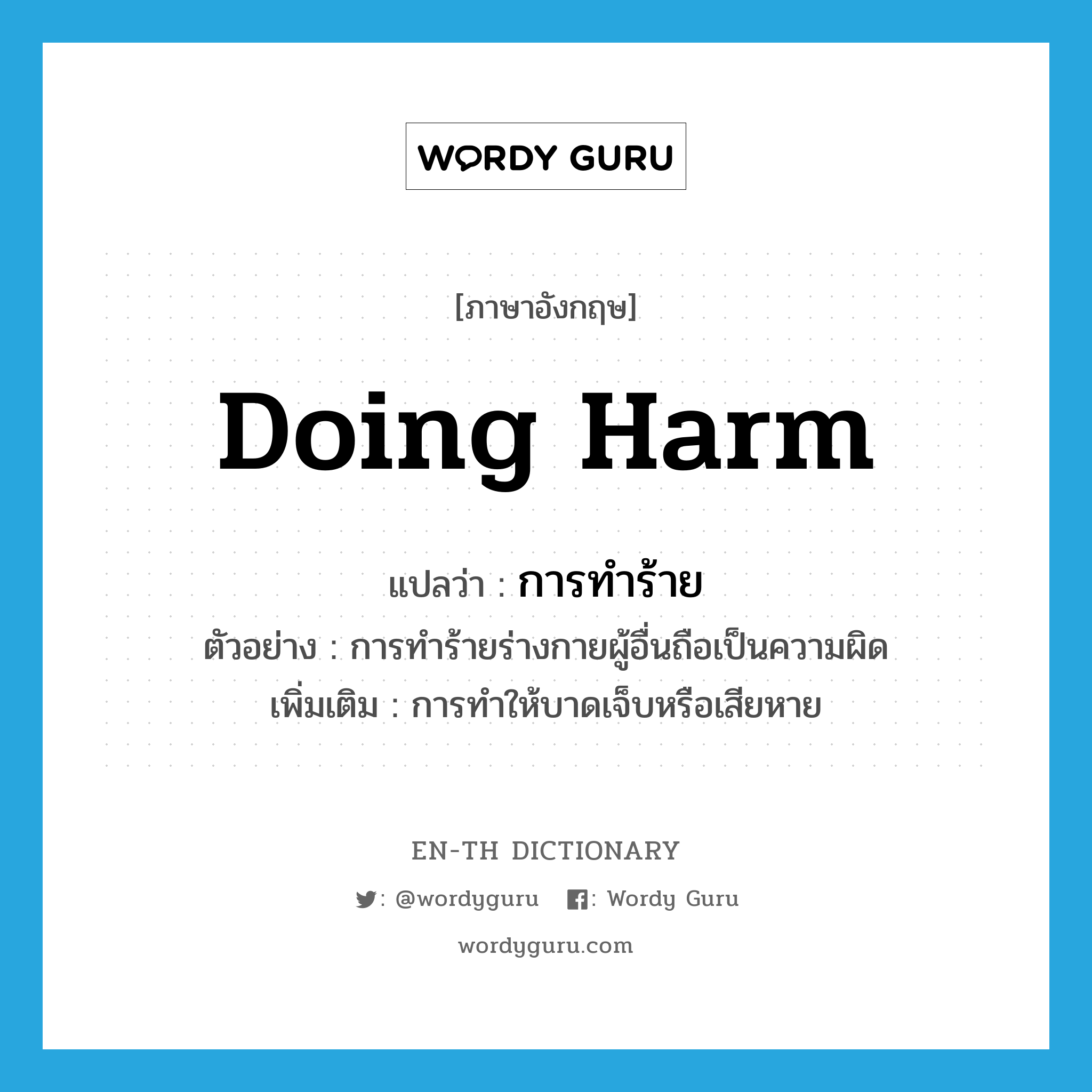 doing harm แปลว่า?, คำศัพท์ภาษาอังกฤษ doing harm แปลว่า การทำร้าย ประเภท N ตัวอย่าง การทำร้ายร่างกายผู้อื่นถือเป็นความผิด เพิ่มเติม การทำให้บาดเจ็บหรือเสียหาย หมวด N