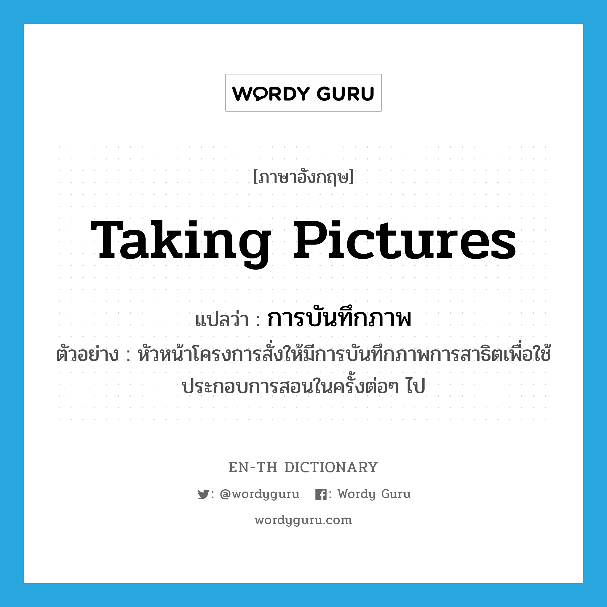 taking pictures แปลว่า?, คำศัพท์ภาษาอังกฤษ taking pictures แปลว่า การบันทึกภาพ ประเภท N ตัวอย่าง หัวหน้าโครงการสั่งให้มีการบันทึกภาพการสาธิตเพื่อใช้ประกอบการสอนในครั้งต่อๆ ไป หมวด N