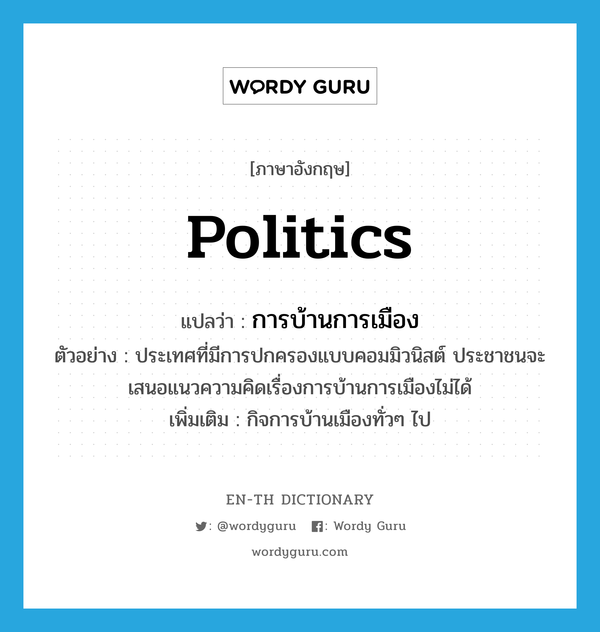 politics แปลว่า?, คำศัพท์ภาษาอังกฤษ politics แปลว่า การบ้านการเมือง ประเภท N ตัวอย่าง ประเทศที่มีการปกครองแบบคอมมิวนิสต์ ประชาชนจะเสนอแนวความคิดเรื่องการบ้านการเมืองไม่ได้ เพิ่มเติม กิจการบ้านเมืองทั่วๆ ไป หมวด N