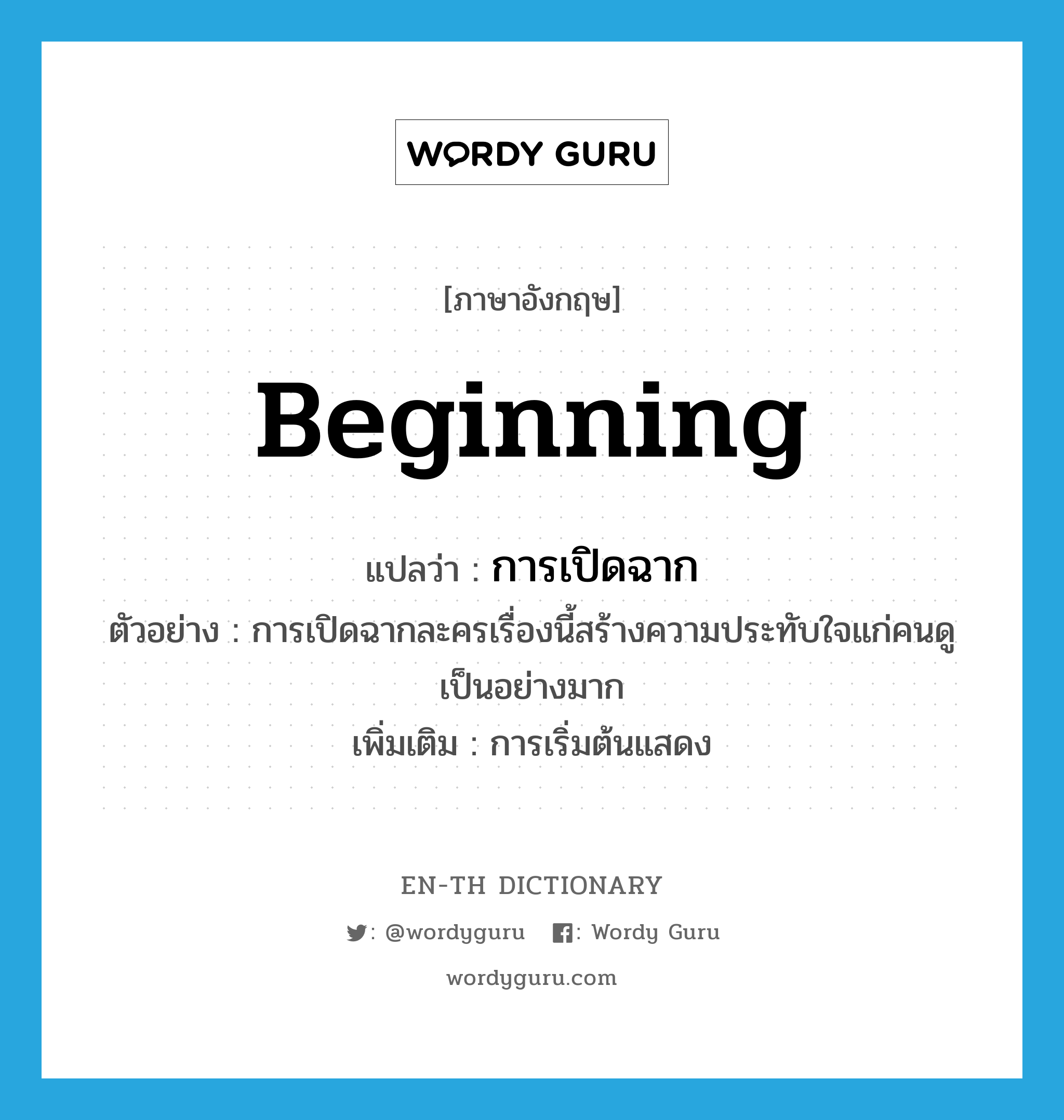 beginning แปลว่า?, คำศัพท์ภาษาอังกฤษ beginning แปลว่า การเปิดฉาก ประเภท N ตัวอย่าง การเปิดฉากละครเรื่องนี้สร้างความประทับใจแก่คนดูเป็นอย่างมาก เพิ่มเติม การเริ่มต้นแสดง หมวด N