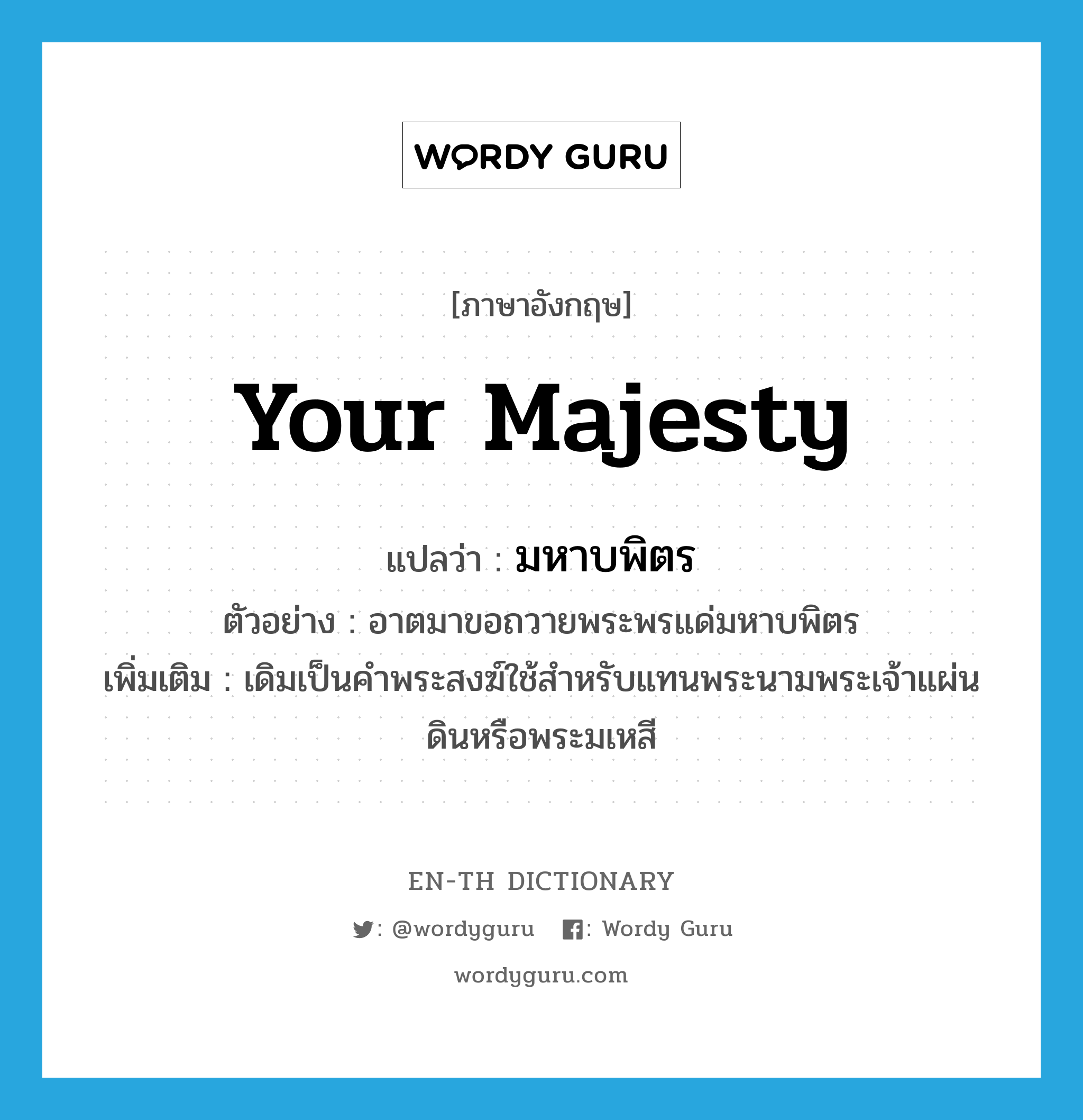 Your Majesty แปลว่า?, คำศัพท์ภาษาอังกฤษ Your Majesty แปลว่า มหาบพิตร ประเภท PRON ตัวอย่าง อาตมาขอถวายพระพรแด่มหาบพิตร เพิ่มเติม เดิมเป็นคำพระสงฆ์ใช้สำหรับแทนพระนามพระเจ้าแผ่นดินหรือพระมเหสี หมวด PRON