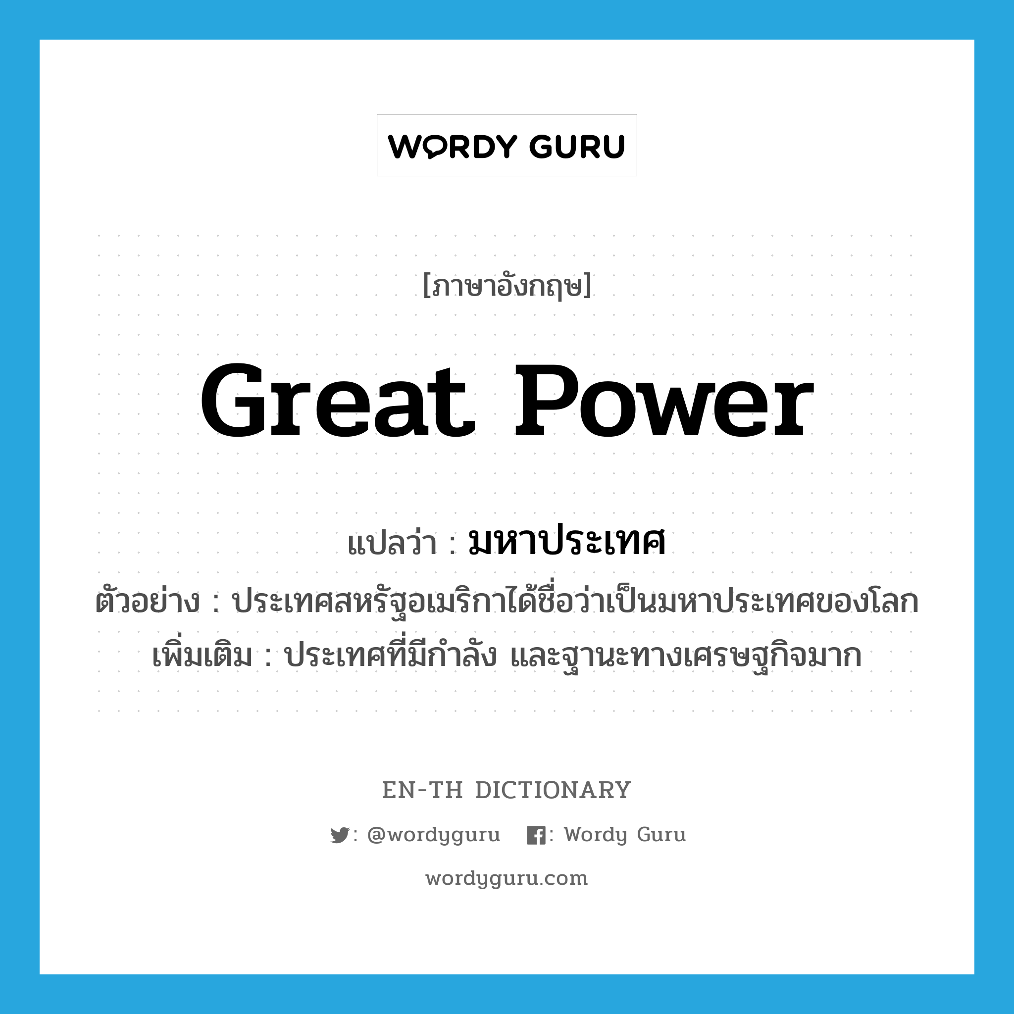 great power แปลว่า?, คำศัพท์ภาษาอังกฤษ great power แปลว่า มหาประเทศ ประเภท N ตัวอย่าง ประเทศสหรัฐอเมริกาได้ชื่อว่าเป็นมหาประเทศของโลก เพิ่มเติม ประเทศที่มีกำลัง และฐานะทางเศรษฐกิจมาก หมวด N