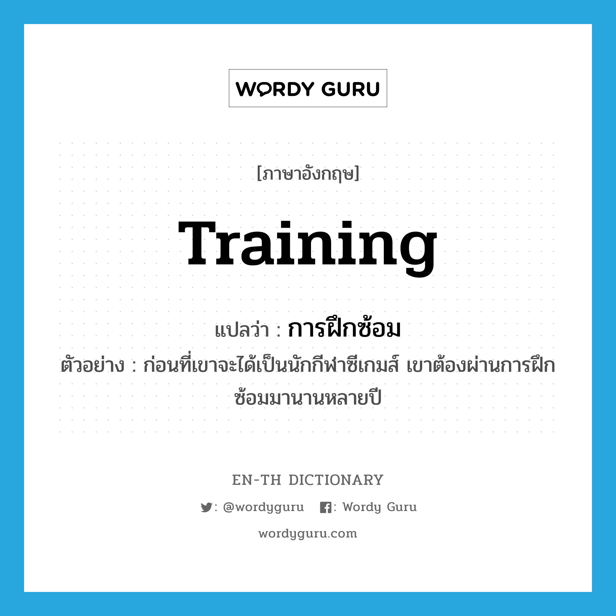 training แปลว่า?, คำศัพท์ภาษาอังกฤษ training แปลว่า การฝึกซ้อม ประเภท N ตัวอย่าง ก่อนที่เขาจะได้เป็นนักกีฬาซีเกมส์ เขาต้องผ่านการฝึกซ้อมมานานหลายปี หมวด N