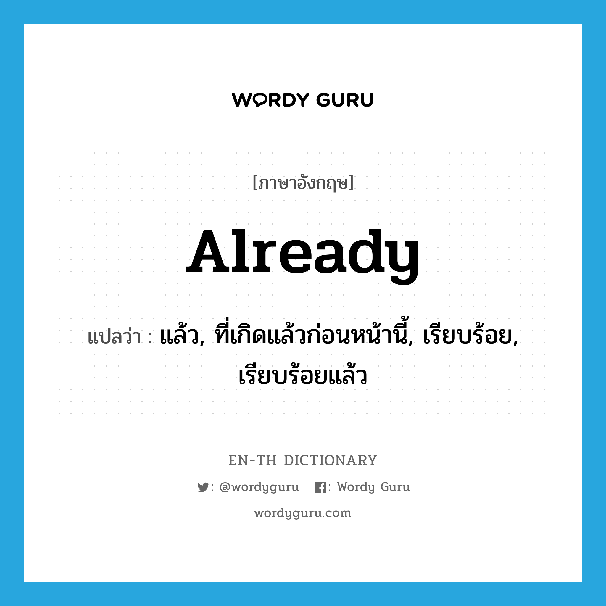 already แปลว่า?, คำศัพท์ภาษาอังกฤษ already แปลว่า แล้ว, ที่เกิดแล้วก่อนหน้านี้, เรียบร้อย, เรียบร้อยแล้ว ประเภท ADV หมวด ADV