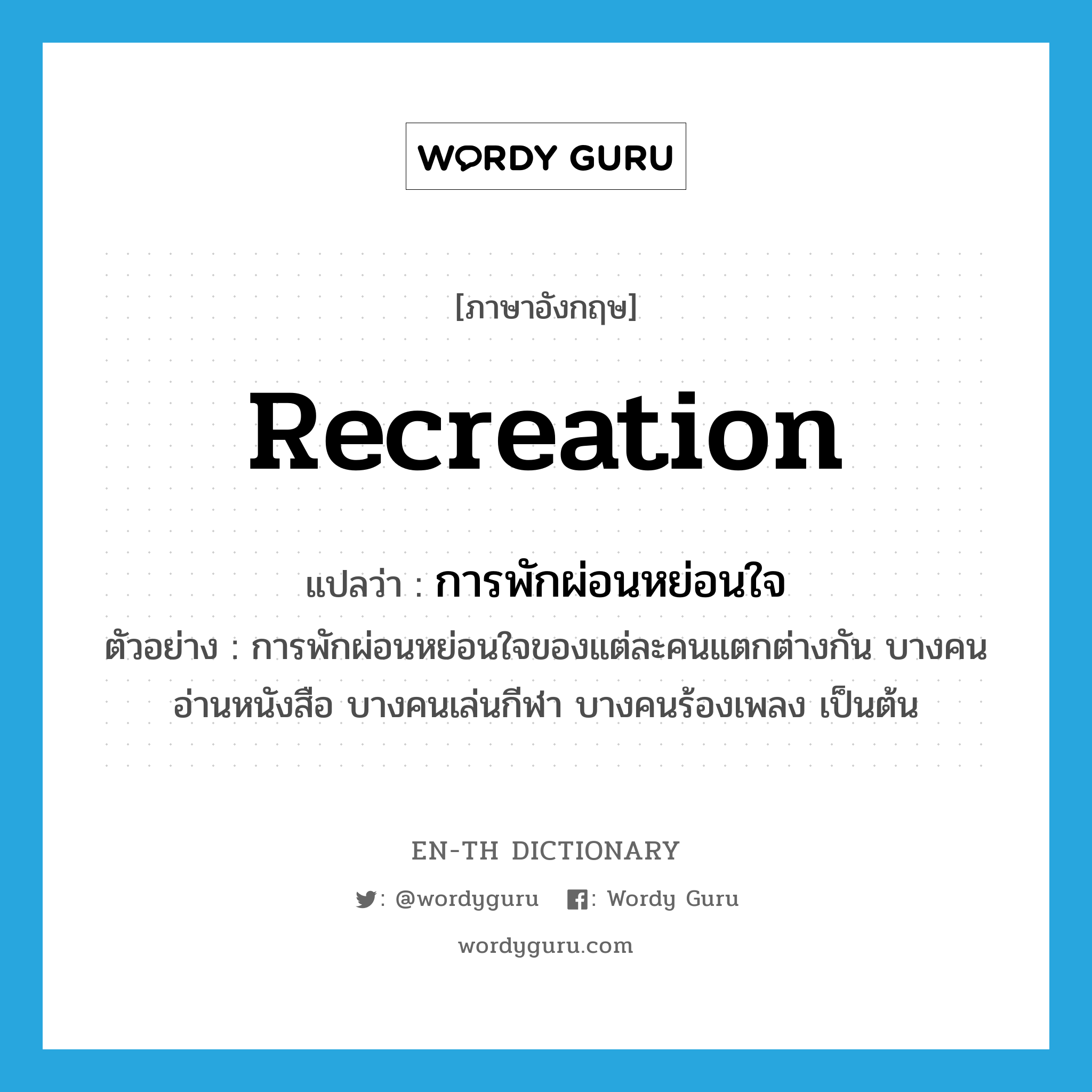 recreation แปลว่า?, คำศัพท์ภาษาอังกฤษ recreation แปลว่า การพักผ่อนหย่อนใจ ประเภท N ตัวอย่าง การพักผ่อนหย่อนใจของแต่ละคนแตกต่างกัน บางคนอ่านหนังสือ บางคนเล่นกีฬา บางคนร้องเพลง เป็นต้น หมวด N