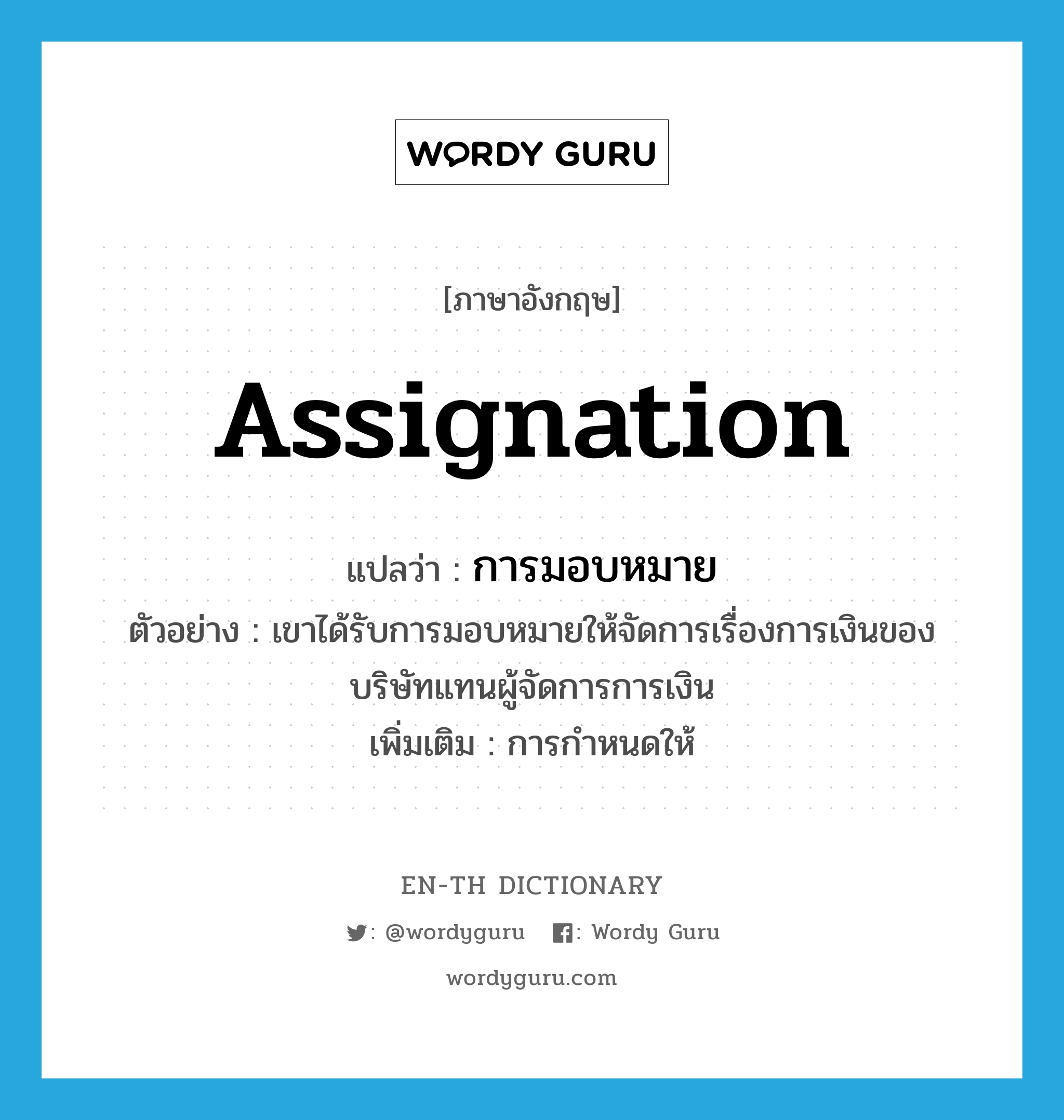 assignation แปลว่า?, คำศัพท์ภาษาอังกฤษ assignation แปลว่า การมอบหมาย ประเภท N ตัวอย่าง เขาได้รับการมอบหมายให้จัดการเรื่องการเงินของบริษัทแทนผู้จัดการการเงิน เพิ่มเติม การกำหนดให้ หมวด N