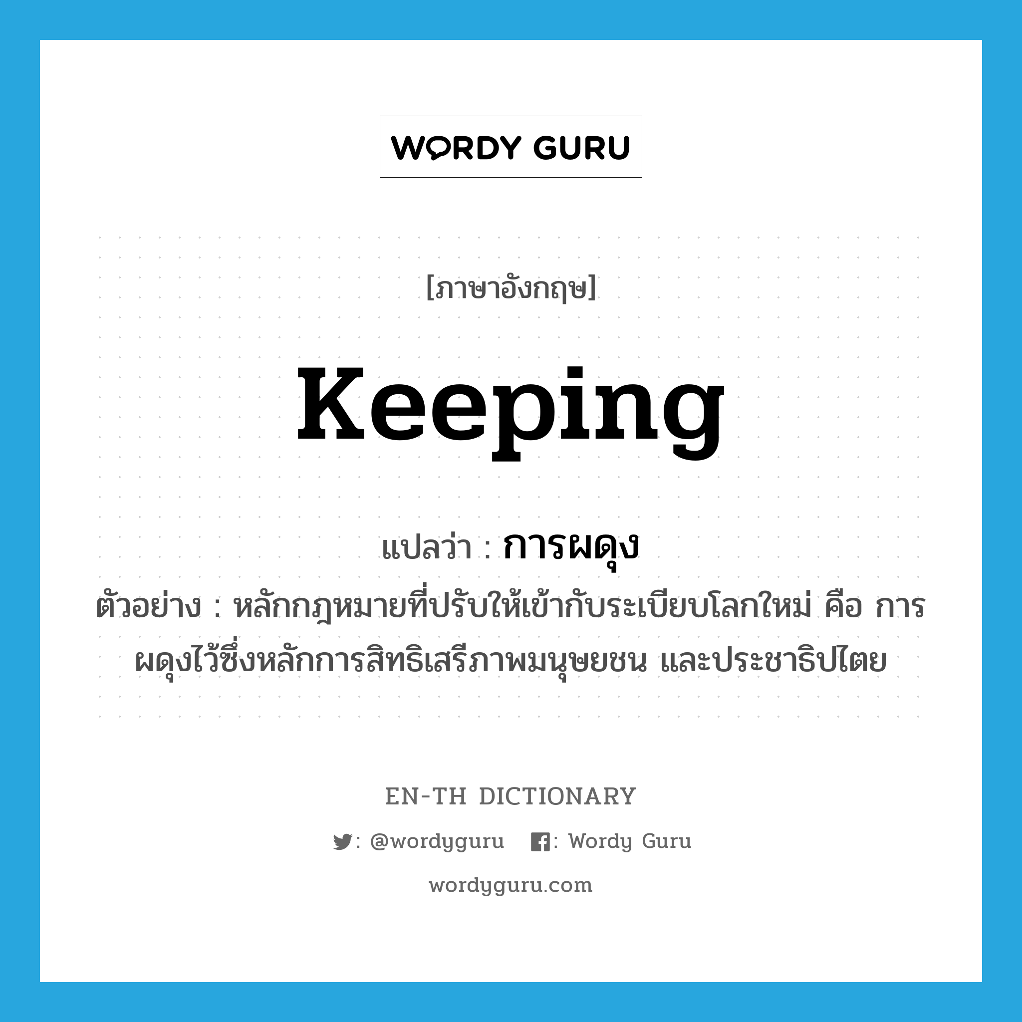 keeping แปลว่า?, คำศัพท์ภาษาอังกฤษ keeping แปลว่า การผดุง ประเภท N ตัวอย่าง หลักกฎหมายที่ปรับให้เข้ากับระเบียบโลกใหม่ คือ การผดุงไว้ซึ่งหลักการสิทธิเสรีภาพมนุษยชน และประชาธิปไตย หมวด N