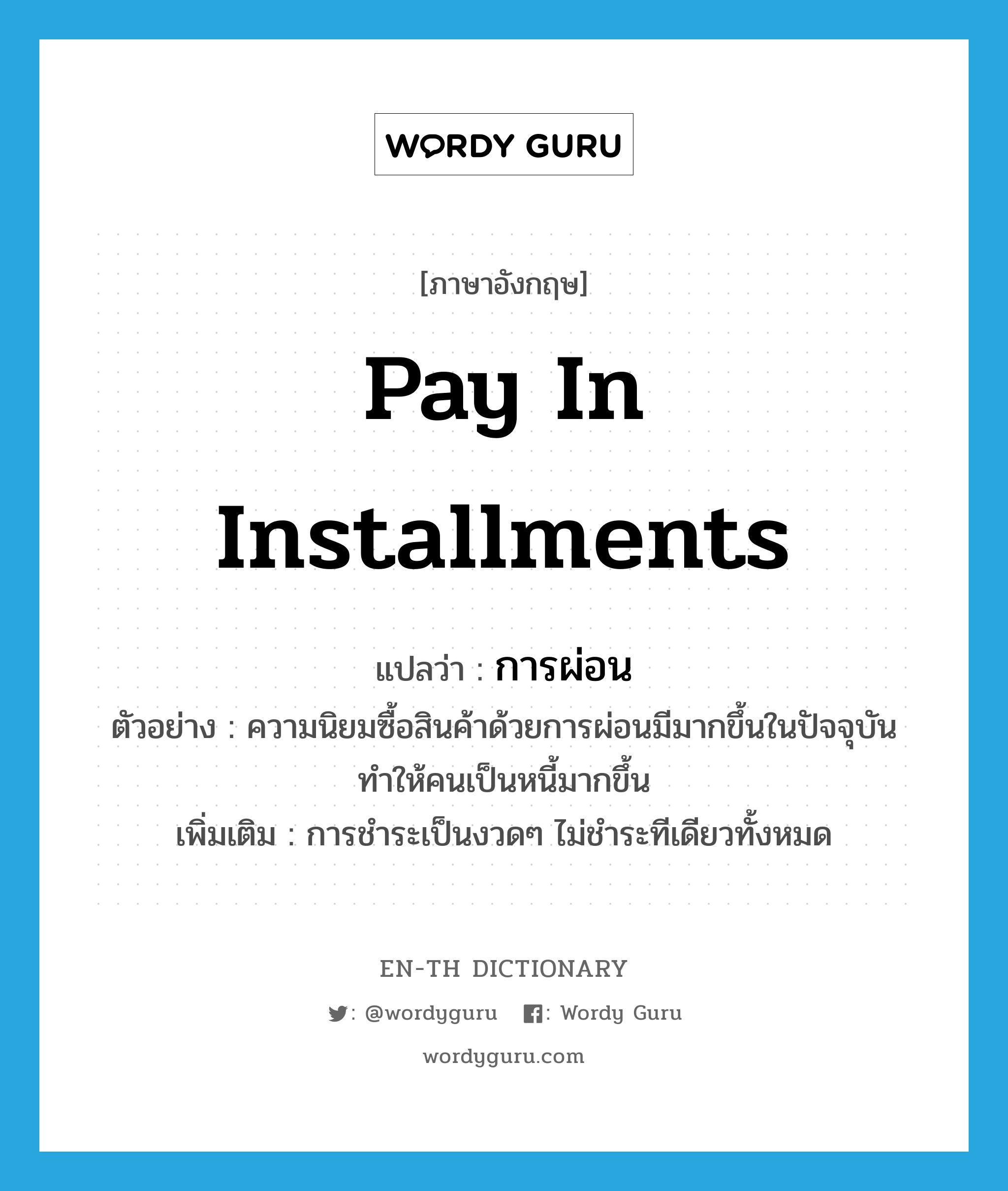 pay in installments แปลว่า?, คำศัพท์ภาษาอังกฤษ pay in installments แปลว่า การผ่อน ประเภท N ตัวอย่าง ความนิยมซื้อสินค้าด้วยการผ่อนมีมากขึ้นในปัจจุบัน ทำให้คนเป็นหนี้มากขึ้น เพิ่มเติม การชำระเป็นงวดๆ ไม่ชำระทีเดียวทั้งหมด หมวด N