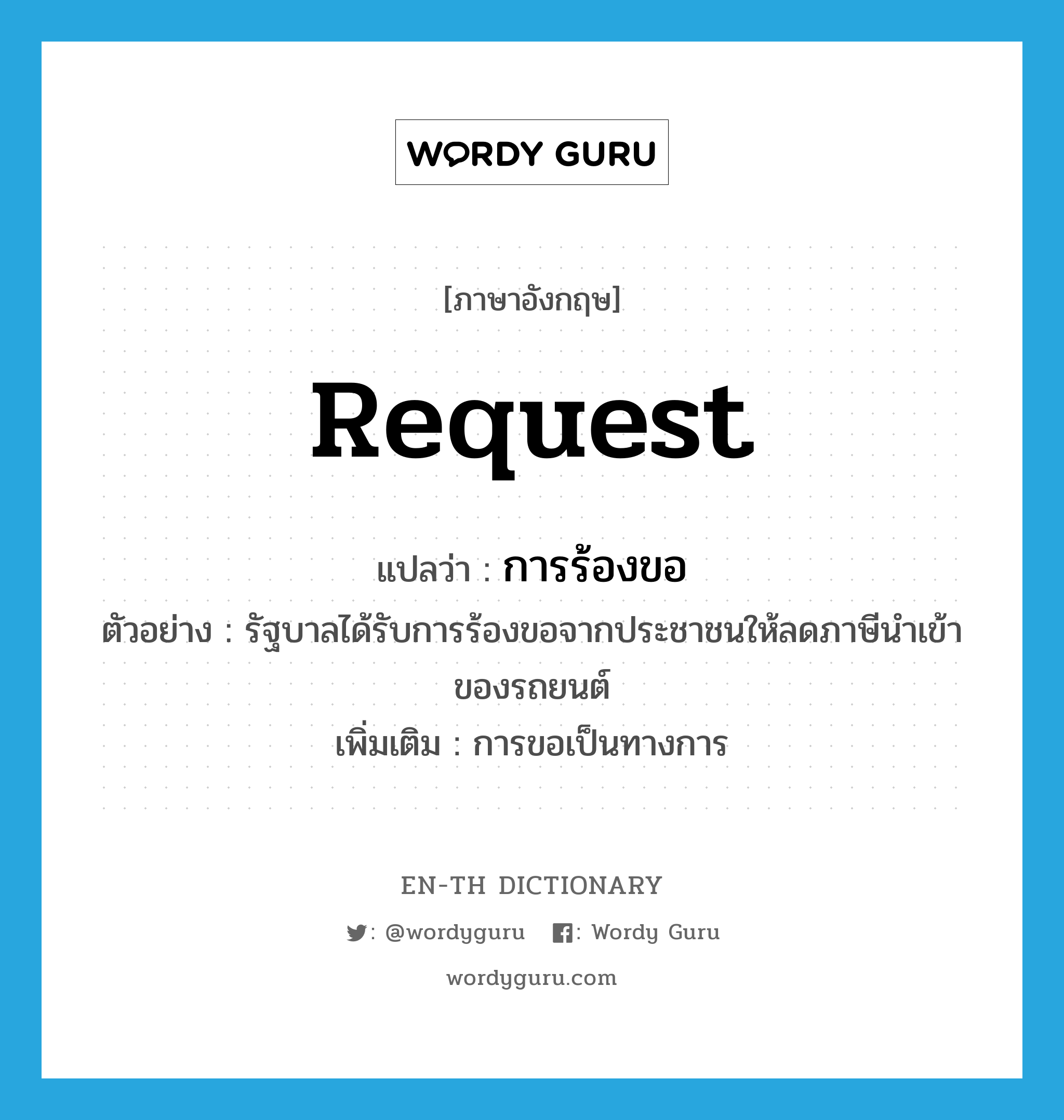 request แปลว่า?, คำศัพท์ภาษาอังกฤษ request แปลว่า การร้องขอ ประเภท N ตัวอย่าง รัฐบาลได้รับการร้องขอจากประชาชนให้ลดภาษีนำเข้าของรถยนต์ เพิ่มเติม การขอเป็นทางการ หมวด N