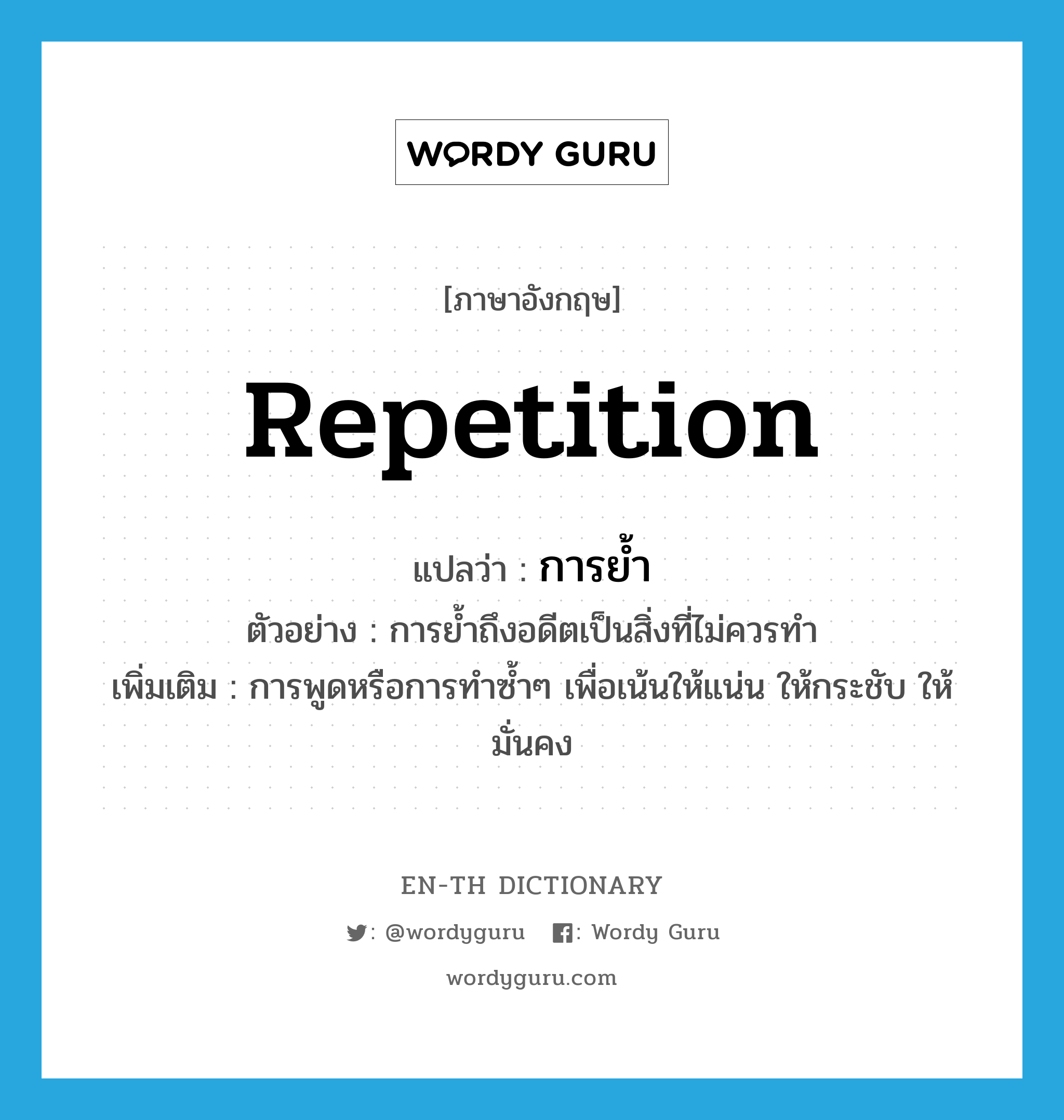 repetition แปลว่า?, คำศัพท์ภาษาอังกฤษ repetition แปลว่า การย้ำ ประเภท N ตัวอย่าง การย้ำถึงอดีตเป็นสิ่งที่ไม่ควรทำ เพิ่มเติม การพูดหรือการทำซ้ำๆ เพื่อเน้นให้แน่น ให้กระชับ ให้มั่นคง หมวด N