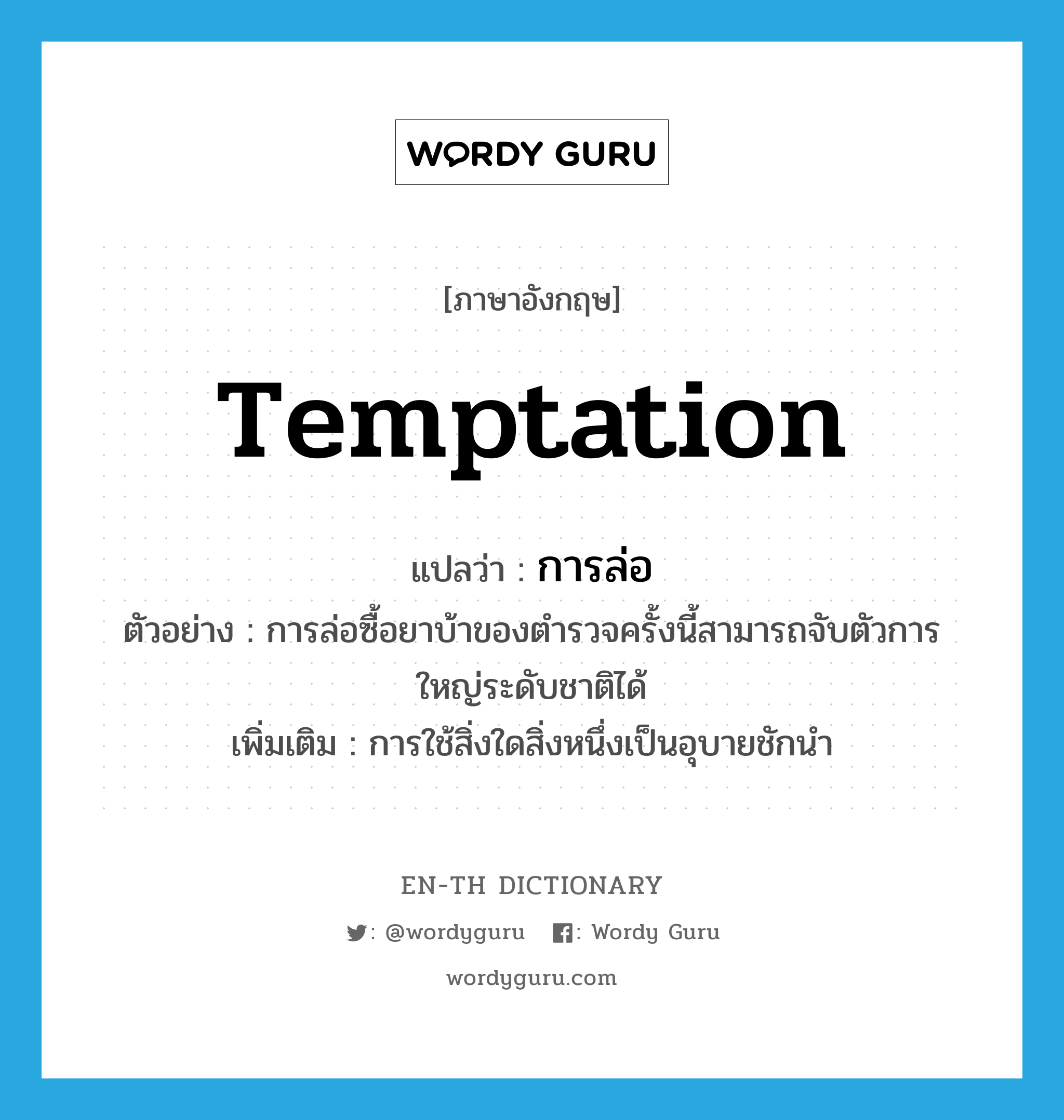 temptation แปลว่า?, คำศัพท์ภาษาอังกฤษ temptation แปลว่า การล่อ ประเภท N ตัวอย่าง การล่อซื้อยาบ้าของตำรวจครั้งนี้สามารถจับตัวการใหญ่ระดับชาติได้ เพิ่มเติม การใช้สิ่งใดสิ่งหนึ่งเป็นอุบายชักนำ หมวด N