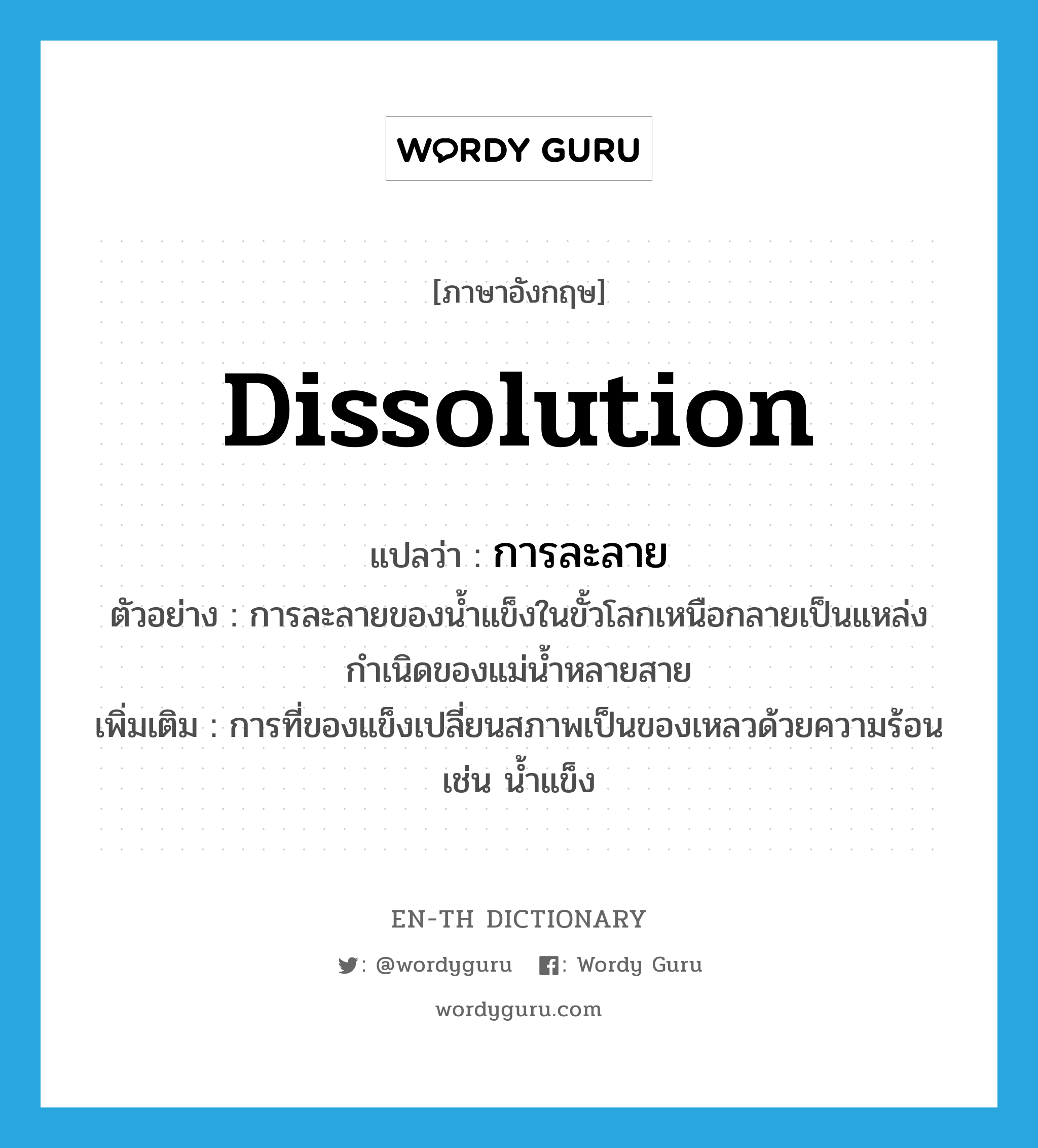 dissolution แปลว่า?, คำศัพท์ภาษาอังกฤษ dissolution แปลว่า การละลาย ประเภท N ตัวอย่าง การละลายของน้ำแข็งในขั้วโลกเหนือกลายเป็นแหล่งกำเนิดของแม่น้ำหลายสาย เพิ่มเติม การที่ของแข็งเปลี่ยนสภาพเป็นของเหลวด้วยความร้อน เช่น น้ำแข็ง หมวด N