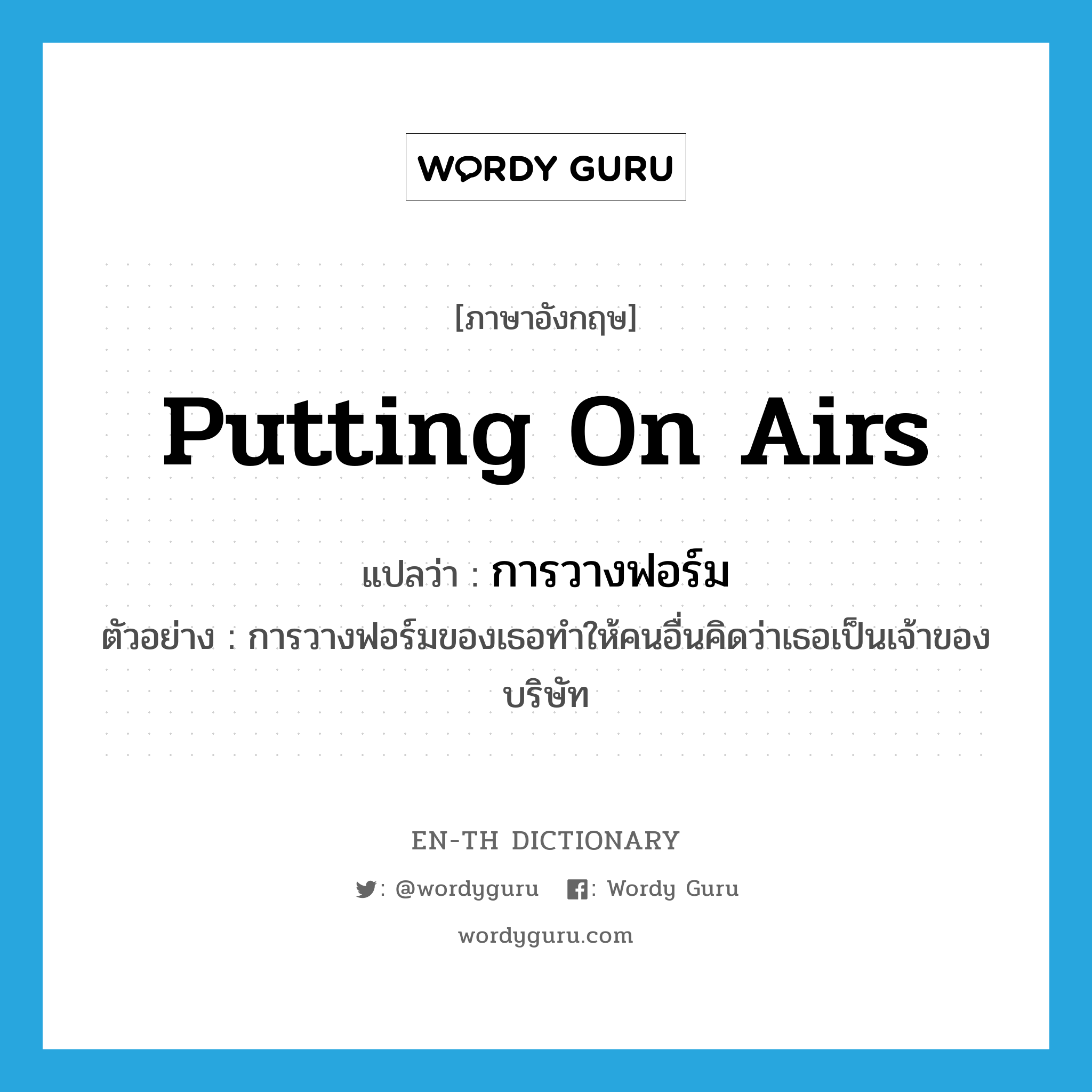 putting on airs แปลว่า?, คำศัพท์ภาษาอังกฤษ putting on airs แปลว่า การวางฟอร์ม ประเภท N ตัวอย่าง การวางฟอร์มของเธอทำให้คนอื่นคิดว่าเธอเป็นเจ้าของบริษัท หมวด N