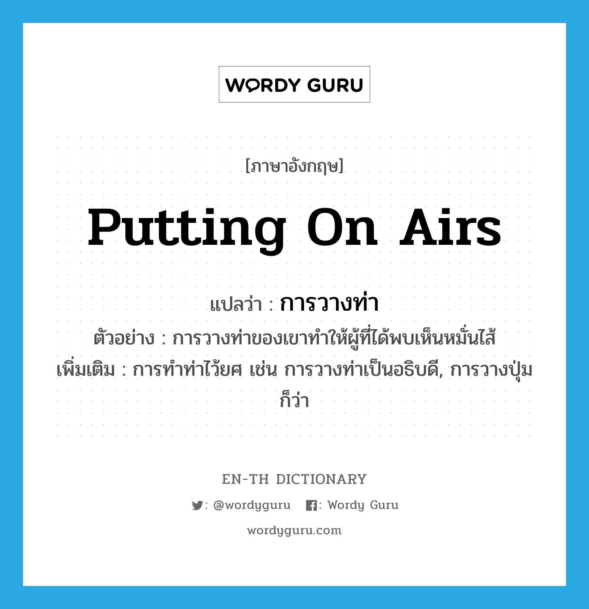 putting on airs แปลว่า?, คำศัพท์ภาษาอังกฤษ putting on airs แปลว่า การวางท่า ประเภท N ตัวอย่าง การวางท่าของเขาทำให้ผู้ที่ได้พบเห็นหมั่นไส้ เพิ่มเติม การทำท่าไว้ยศ เช่น การวางท่าเป็นอธิบดี, การวางปุ่ม ก็ว่า หมวด N