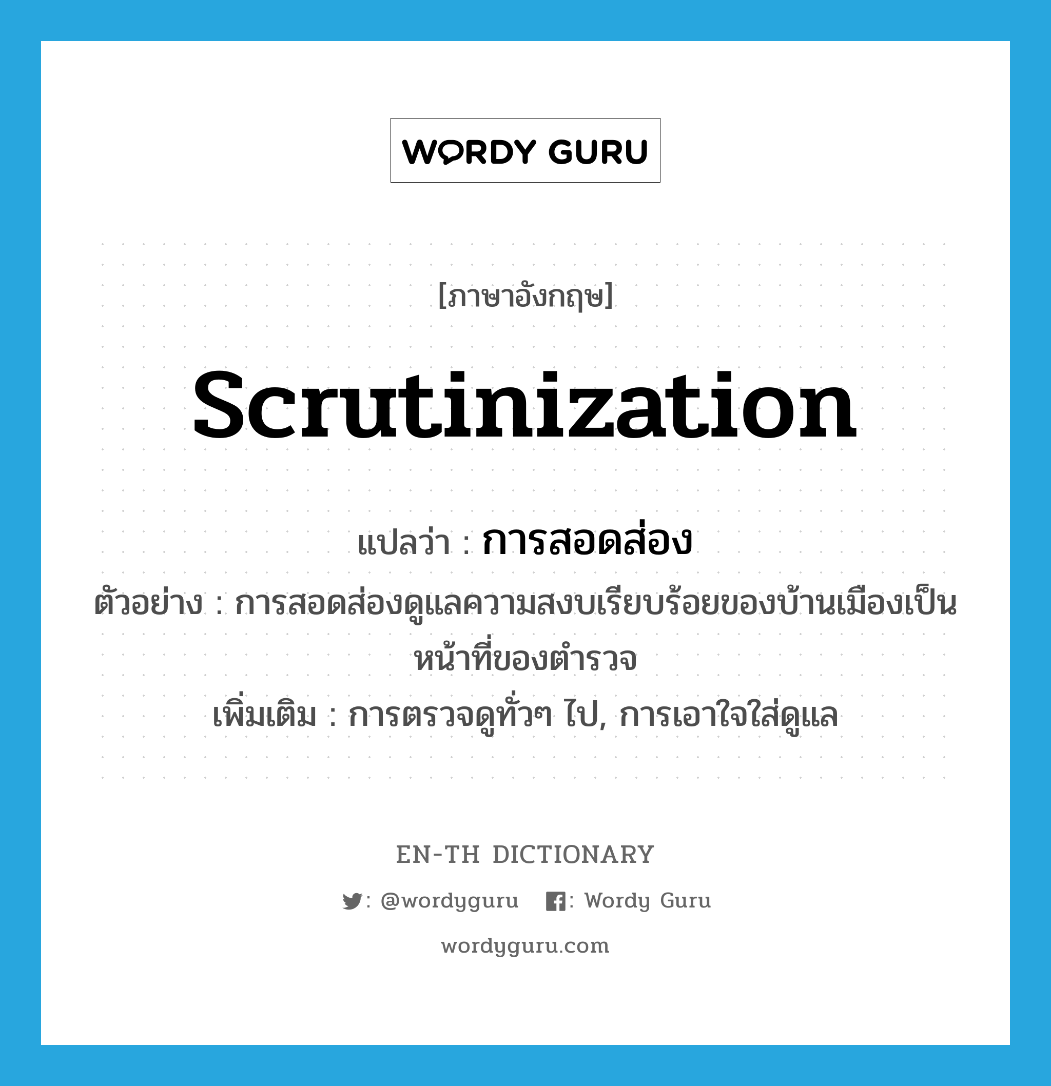 scrutinization แปลว่า?, คำศัพท์ภาษาอังกฤษ scrutinization แปลว่า การสอดส่อง ประเภท N ตัวอย่าง การสอดส่องดูแลความสงบเรียบร้อยของบ้านเมืองเป็นหน้าที่ของตำรวจ เพิ่มเติม การตรวจดูทั่วๆ ไป, การเอาใจใส่ดูแล หมวด N