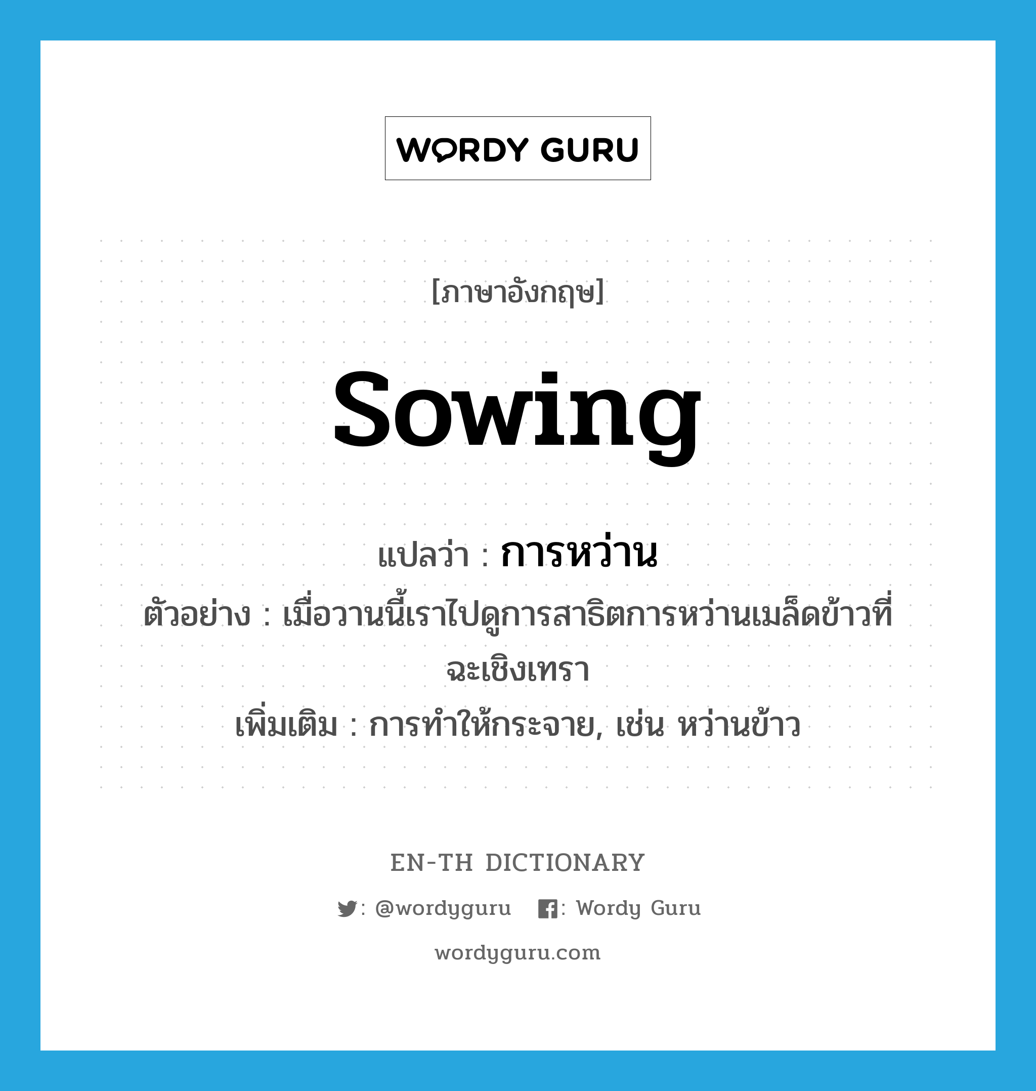 sowing แปลว่า?, คำศัพท์ภาษาอังกฤษ sowing แปลว่า การหว่าน ประเภท N ตัวอย่าง เมื่อวานนี้เราไปดูการสาธิตการหว่านเมล็ดข้าวที่ฉะเชิงเทรา เพิ่มเติม การทำให้กระจาย, เช่น หว่านข้าว หมวด N