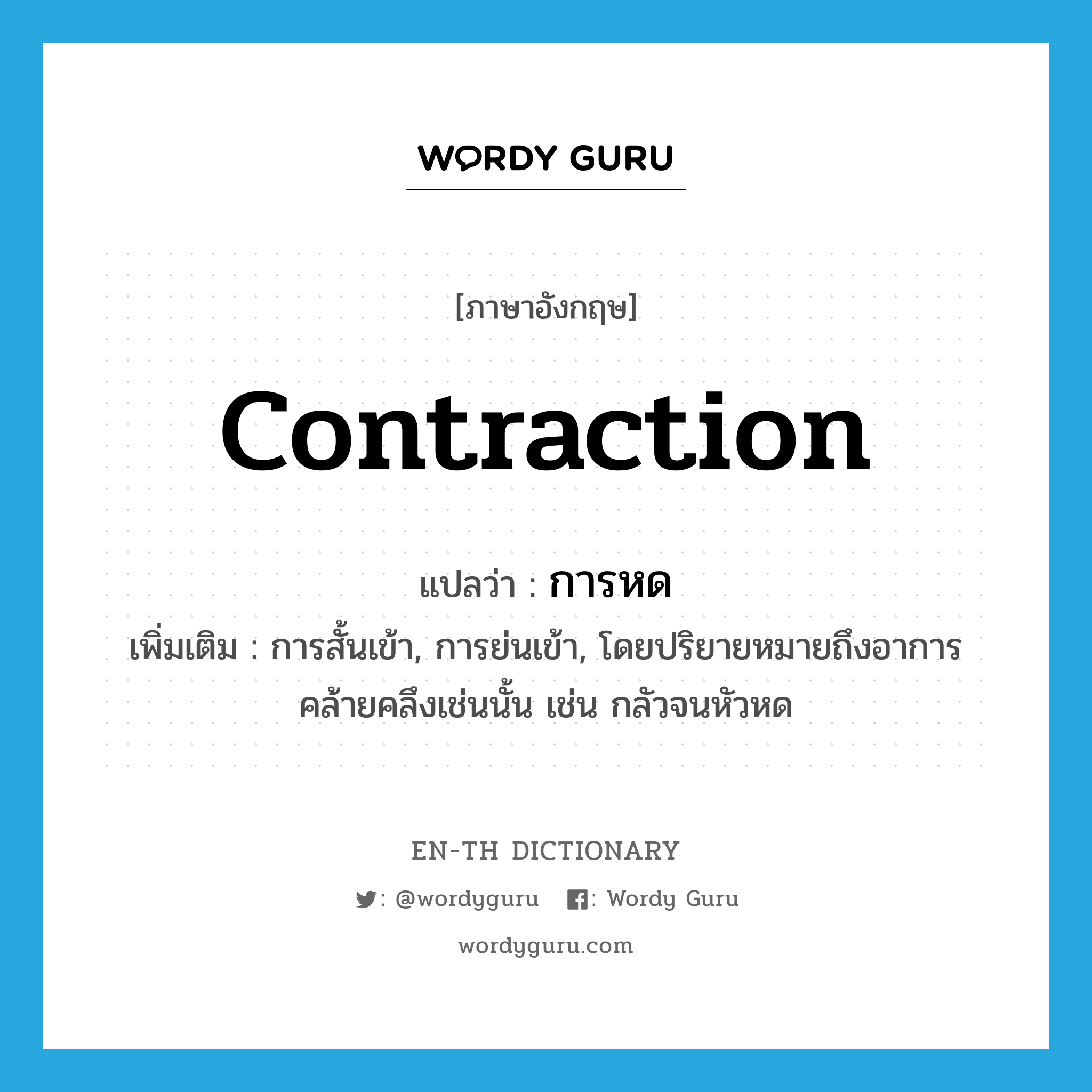 contraction แปลว่า?, คำศัพท์ภาษาอังกฤษ contraction แปลว่า การหด ประเภท N เพิ่มเติม การสั้นเข้า, การย่นเข้า, โดยปริยายหมายถึงอาการคล้ายคลึงเช่นนั้น เช่น กลัวจนหัวหด หมวด N