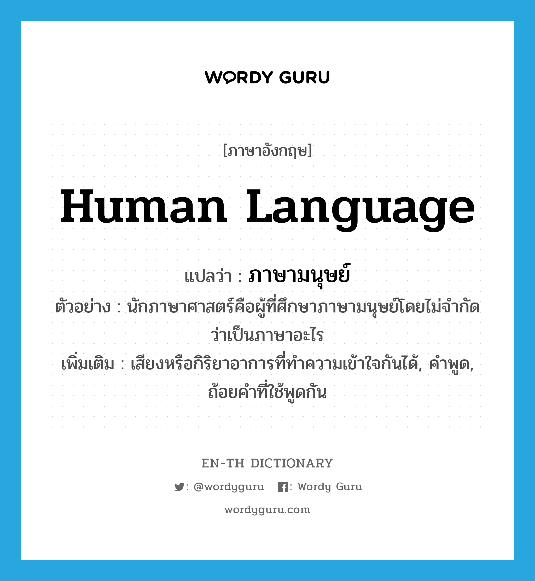 human language แปลว่า?, คำศัพท์ภาษาอังกฤษ human language แปลว่า ภาษามนุษย์ ประเภท N ตัวอย่าง นักภาษาศาสตร์คือผู้ที่ศึกษาภาษามนุษย์โดยไม่จำกัดว่าเป็นภาษาอะไร เพิ่มเติม เสียงหรือกิริยาอาการที่ทำความเข้าใจกันได้, คำพูด, ถ้อยคำที่ใช้พูดกัน หมวด N