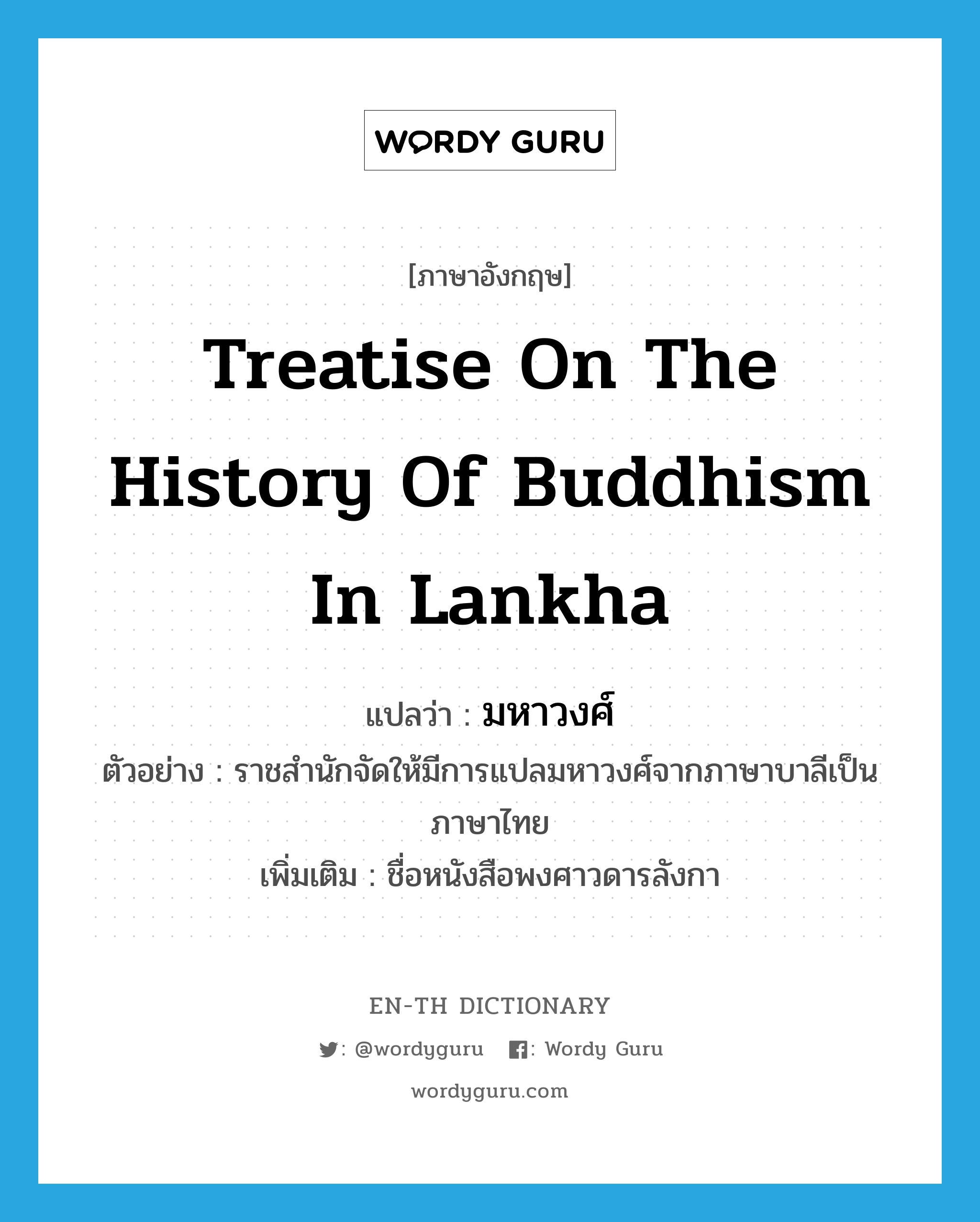 treatise on the history of Buddhism in Lankha แปลว่า?, คำศัพท์ภาษาอังกฤษ treatise on the history of Buddhism in Lankha แปลว่า มหาวงศ์ ประเภท N ตัวอย่าง ราชสำนักจัดให้มีการแปลมหาวงศ์จากภาษาบาลีเป็นภาษาไทย เพิ่มเติม ชื่อหนังสือพงศาวดารลังกา หมวด N