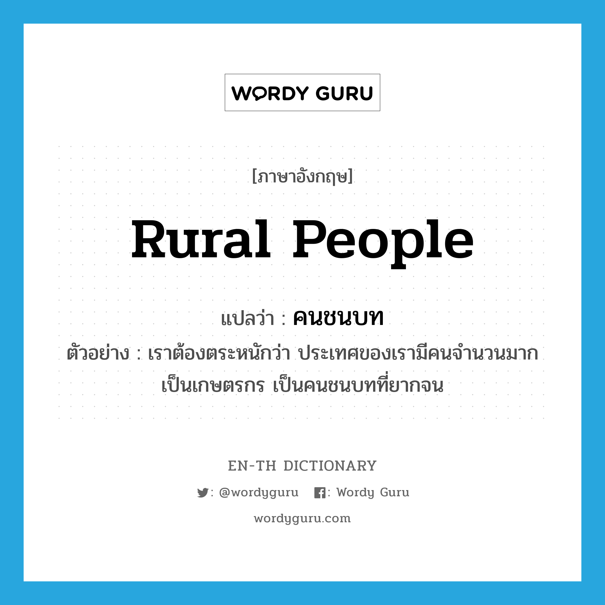 rural people แปลว่า?, คำศัพท์ภาษาอังกฤษ rural people แปลว่า คนชนบท ประเภท N ตัวอย่าง เราต้องตระหนักว่า ประเทศของเรามีคนจำนวนมากเป็นเกษตรกร เป็นคนชนบทที่ยากจน หมวด N