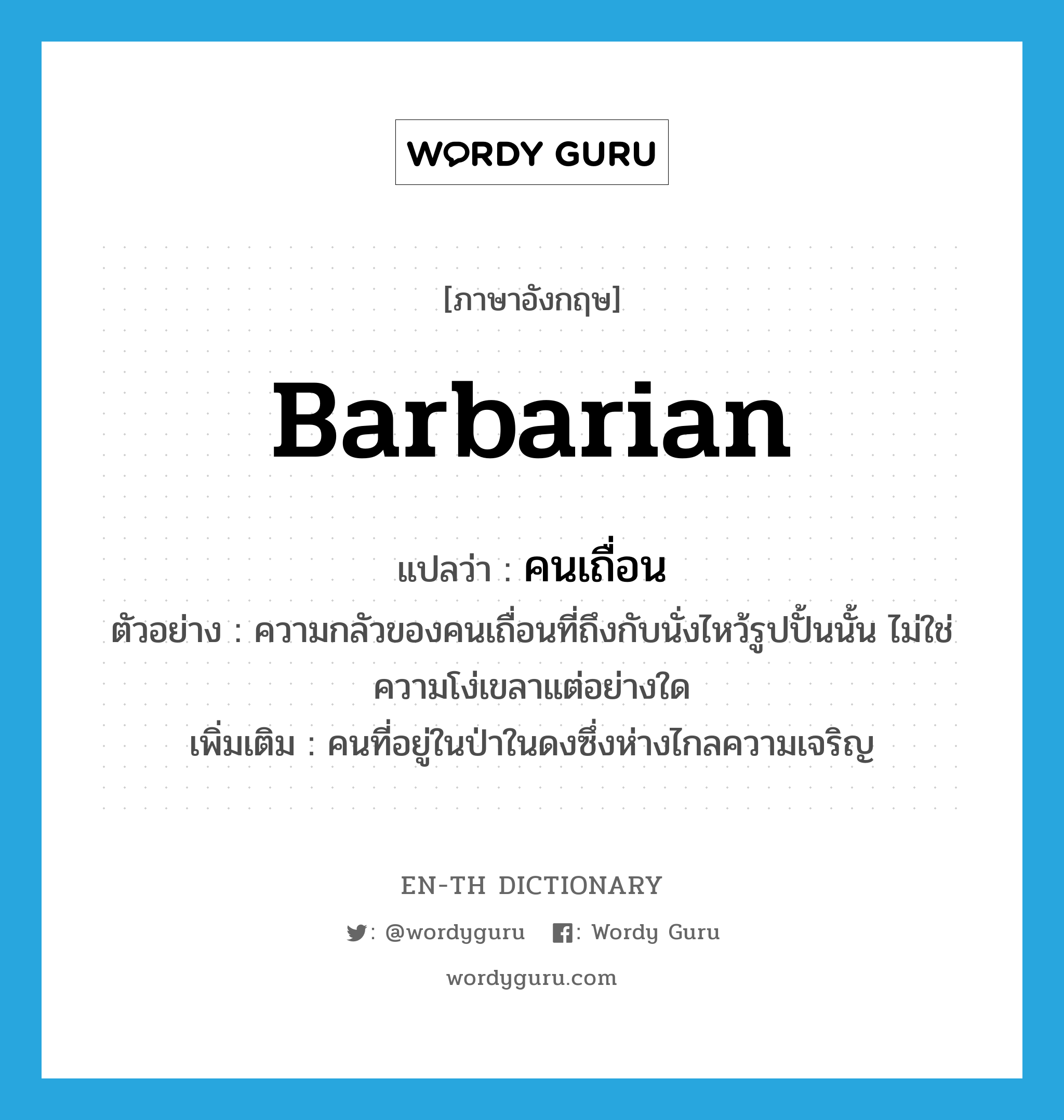 barbarian แปลว่า?, คำศัพท์ภาษาอังกฤษ barbarian แปลว่า คนเถื่อน ประเภท N ตัวอย่าง ความกลัวของคนเถื่อนที่ถึงกับนั่งไหว้รูปปั้นนั้น ไม่ใช่ความโง่เขลาแต่อย่างใด เพิ่มเติม คนที่อยู่ในป่าในดงซึ่งห่างไกลความเจริญ หมวด N