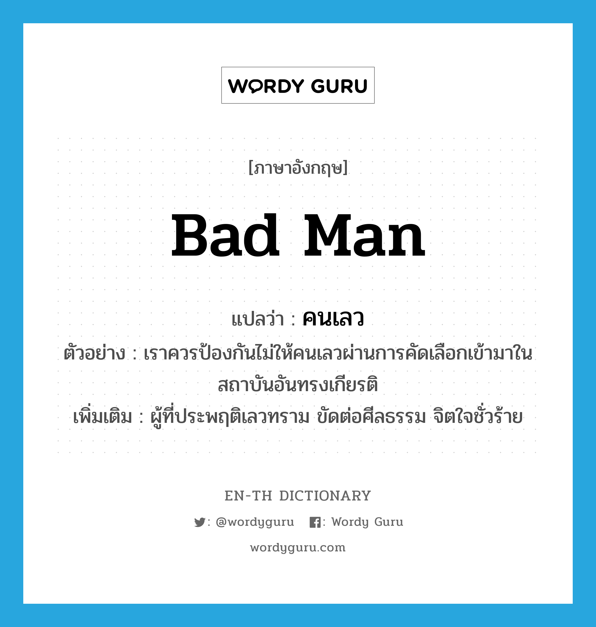 bad man แปลว่า?, คำศัพท์ภาษาอังกฤษ bad man แปลว่า คนเลว ประเภท N ตัวอย่าง เราควรป้องกันไม่ให้คนเลวผ่านการคัดเลือกเข้ามาในสถาบันอันทรงเกียรติ เพิ่มเติม ผู้ที่ประพฤติเลวทราม ขัดต่อศีลธรรม จิตใจชั่วร้าย หมวด N