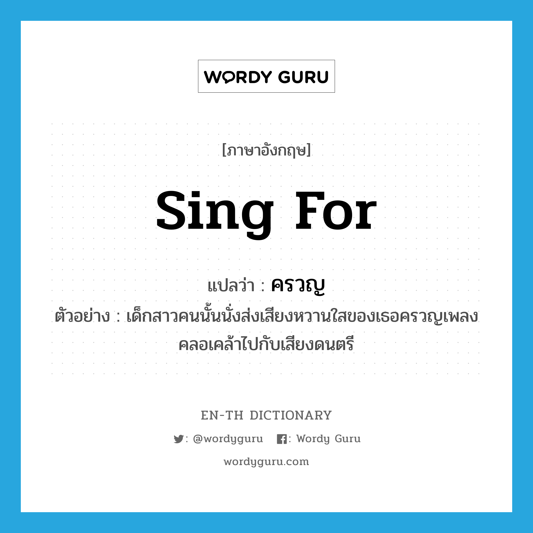 sing for แปลว่า?, คำศัพท์ภาษาอังกฤษ sing for แปลว่า ครวญ ประเภท V ตัวอย่าง เด็กสาวคนนั้นนั่งส่งเสียงหวานใสของเธอครวญเพลงคลอเคล้าไปกับเสียงดนตรี หมวด V