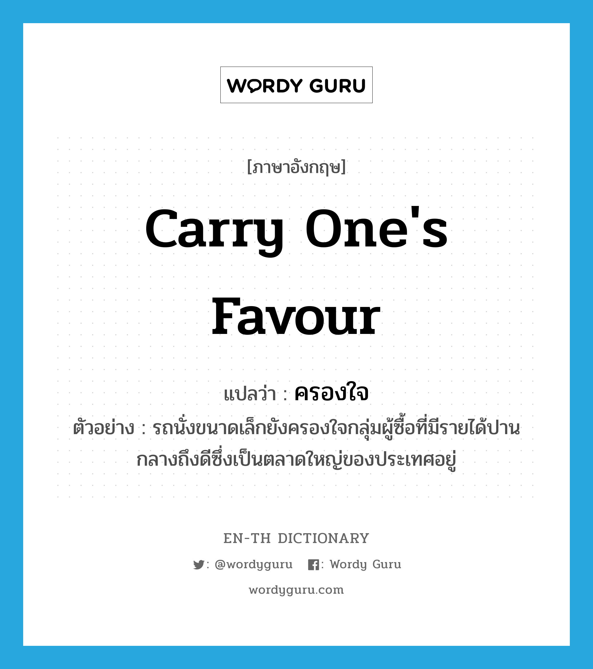 carry one&#39;s favour แปลว่า?, คำศัพท์ภาษาอังกฤษ carry one&#39;s favour แปลว่า ครองใจ ประเภท V ตัวอย่าง รถนั่งขนาดเล็กยังครองใจกลุ่มผู้ซื้อที่มีรายได้ปานกลางถึงดีซึ่งเป็นตลาดใหญ่ของประเทศอยู่ หมวด V