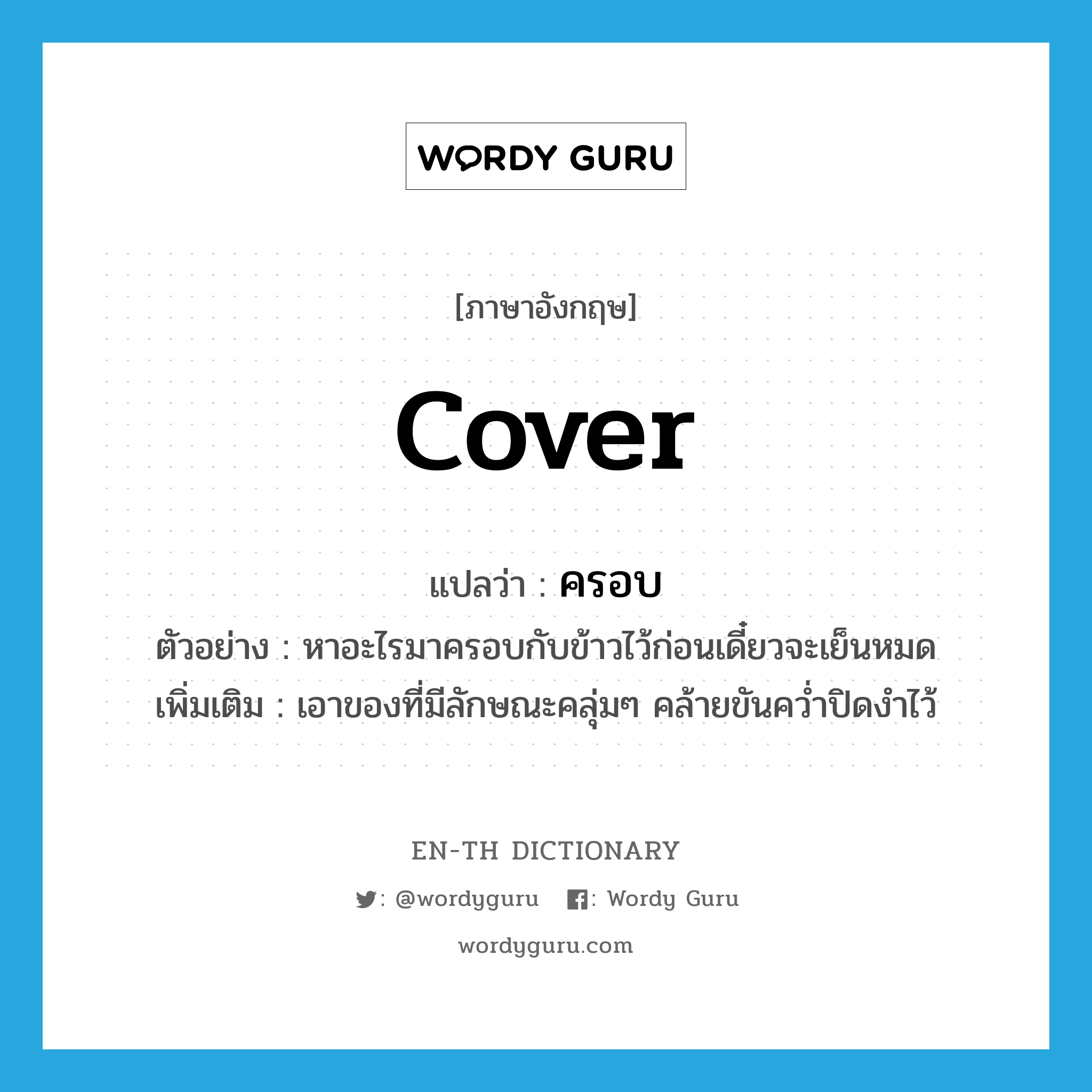 cover แปลว่า?, คำศัพท์ภาษาอังกฤษ cover แปลว่า ครอบ ประเภท V ตัวอย่าง หาอะไรมาครอบกับข้าวไว้ก่อนเดี๋ยวจะเย็นหมด เพิ่มเติม เอาของที่มีลักษณะคลุ่มๆ คล้ายขันคว่ำปิดงำไว้ หมวด V