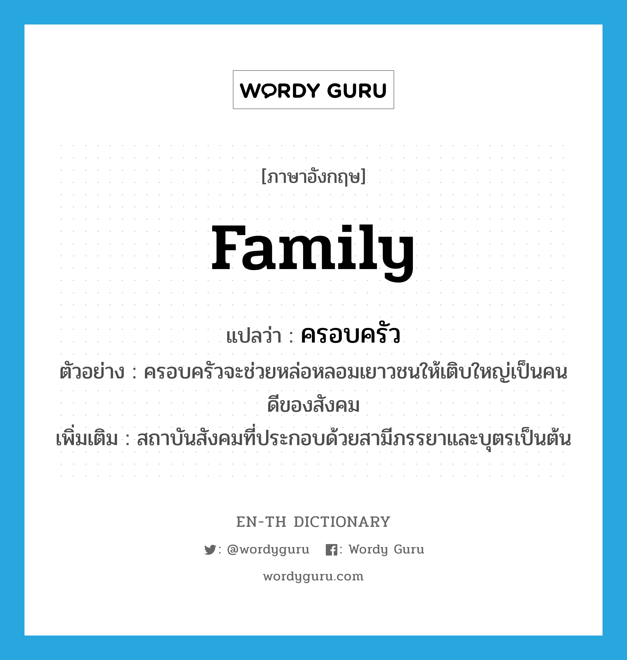 family แปลว่า?, คำศัพท์ภาษาอังกฤษ family แปลว่า ครอบครัว ประเภท N ตัวอย่าง ครอบครัวจะช่วยหล่อหลอมเยาวชนให้เติบใหญ่เป็นคนดีของสังคม เพิ่มเติม สถาบันสังคมที่ประกอบด้วยสามีภรรยาและบุตรเป็นต้น หมวด N