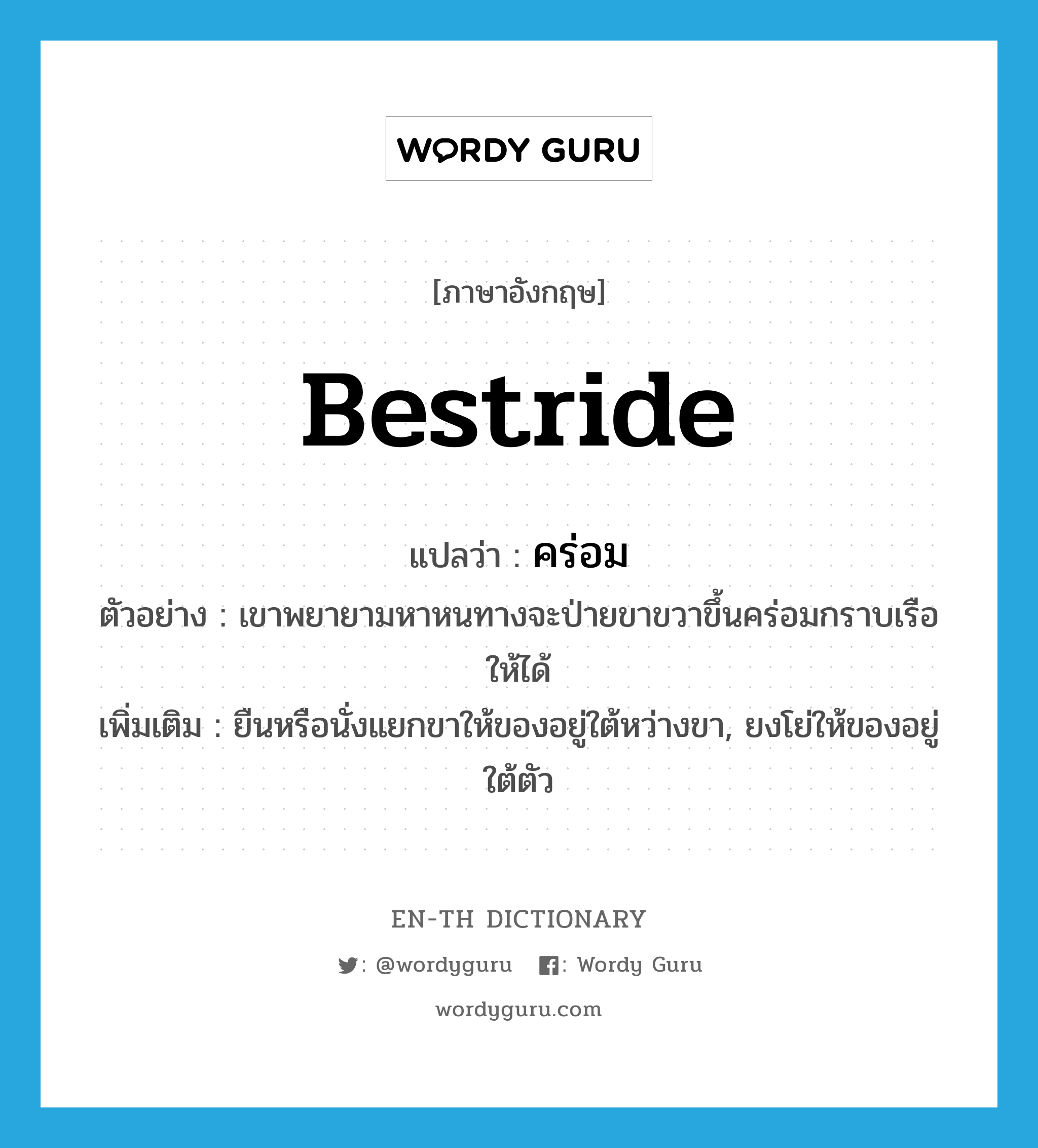 bestride แปลว่า?, คำศัพท์ภาษาอังกฤษ bestride แปลว่า คร่อม ประเภท V ตัวอย่าง เขาพยายามหาหนทางจะป่ายขาขวาขึ้นคร่อมกราบเรือให้ได้ เพิ่มเติม ยืนหรือนั่งแยกขาให้ของอยู่ใต้หว่างขา, ยงโย่ให้ของอยู่ใต้ตัว หมวด V