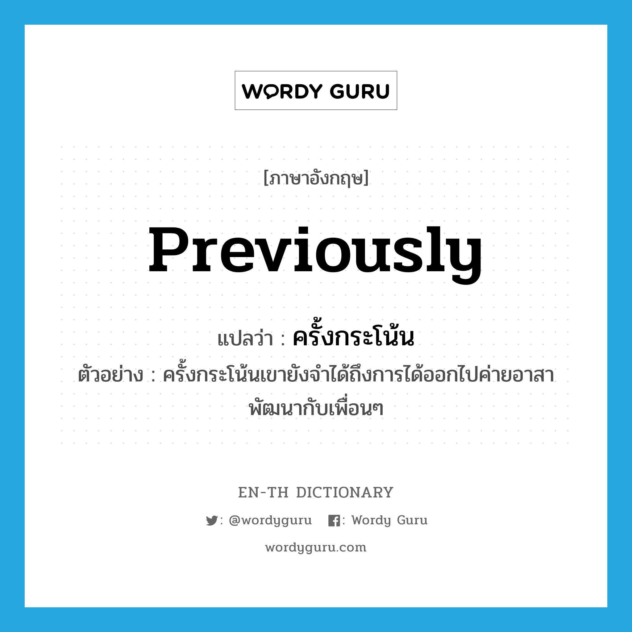 previously แปลว่า?, คำศัพท์ภาษาอังกฤษ previously แปลว่า ครั้งกระโน้น ประเภท ADV ตัวอย่าง ครั้งกระโน้นเขายังจำได้ถึงการได้ออกไปค่ายอาสาพัฒนากับเพื่อนๆ หมวด ADV