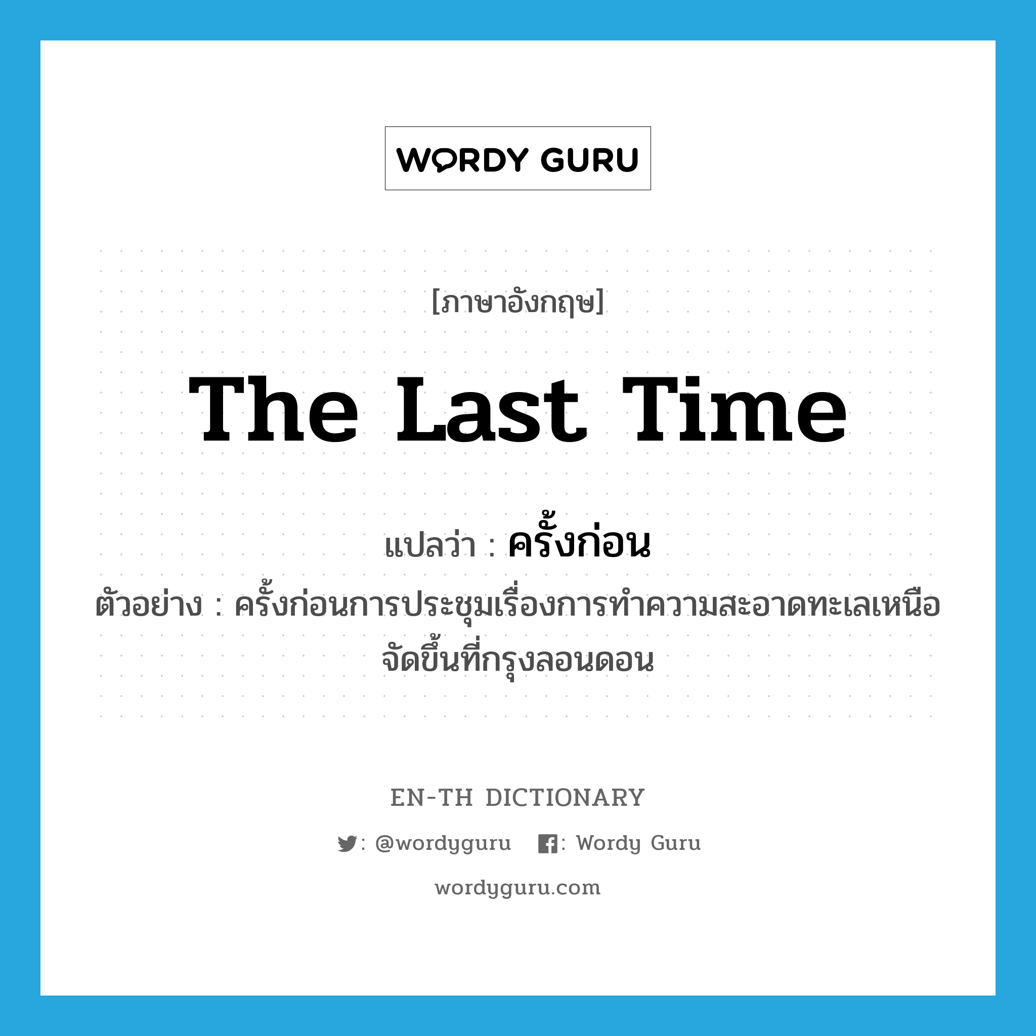 the last time แปลว่า?, คำศัพท์ภาษาอังกฤษ the last time แปลว่า ครั้งก่อน ประเภท ADV ตัวอย่าง ครั้งก่อนการประชุมเรื่องการทำความสะอาดทะเลเหนือจัดขึ้นที่กรุงลอนดอน หมวด ADV