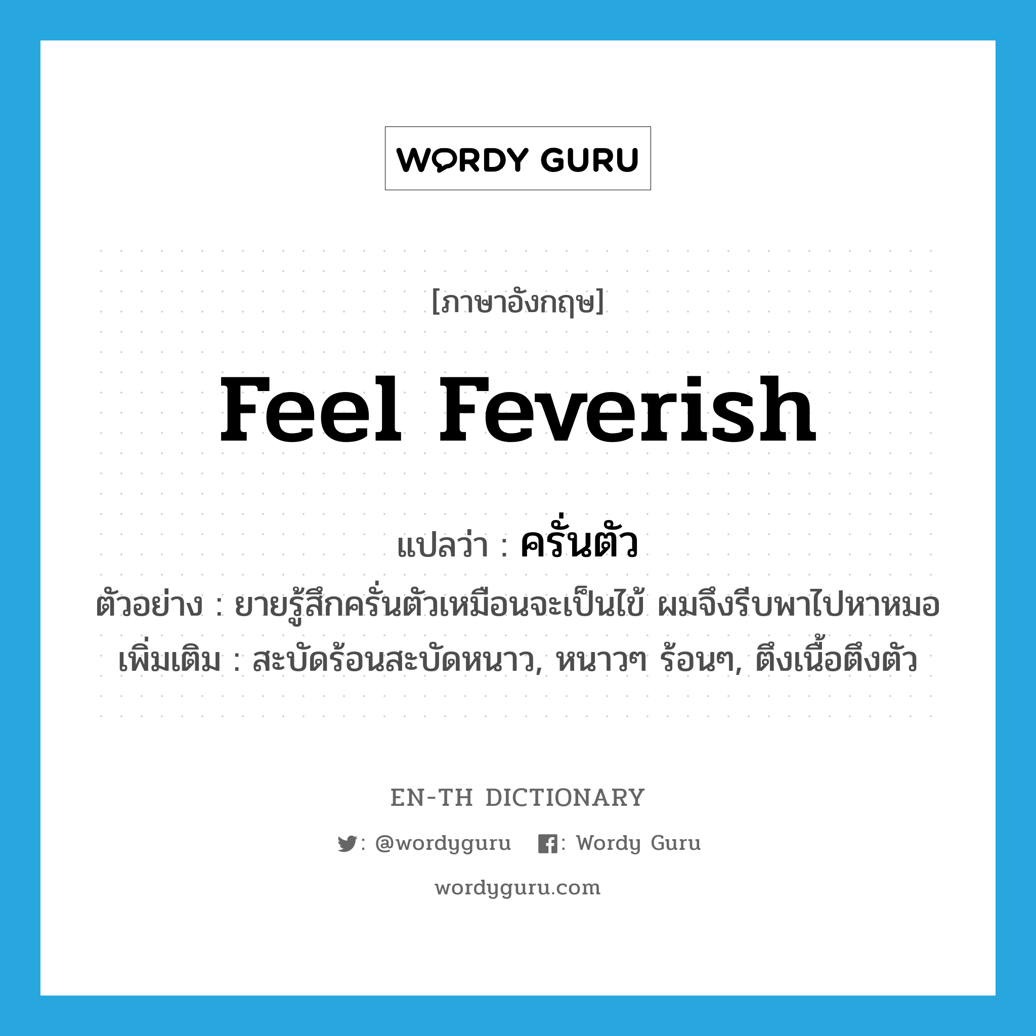 feel feverish แปลว่า?, คำศัพท์ภาษาอังกฤษ feel feverish แปลว่า ครั่นตัว ประเภท V ตัวอย่าง ยายรู้สึกครั่นตัวเหมือนจะเป็นไข้ ผมจึงรีบพาไปหาหมอ เพิ่มเติม สะบัดร้อนสะบัดหนาว, หนาวๆ ร้อนๆ, ตึงเนื้อตึงตัว หมวด V