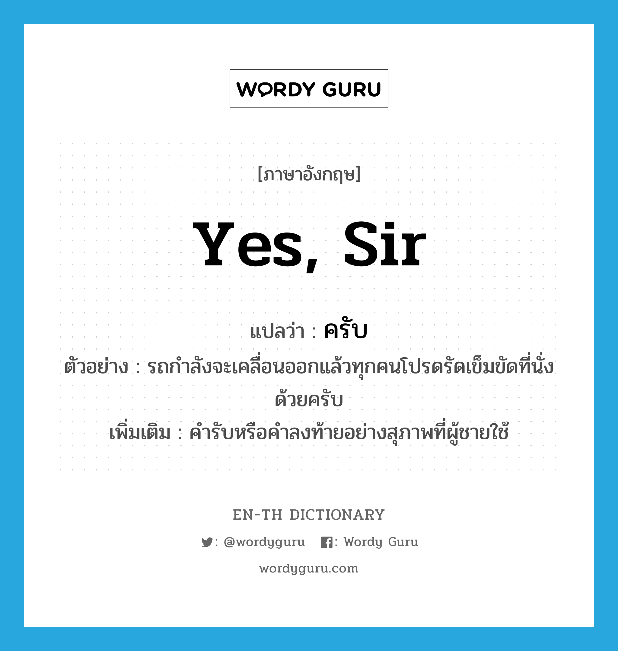 yes, sir แปลว่า?, คำศัพท์ภาษาอังกฤษ yes, sir แปลว่า ครับ ประเภท END ตัวอย่าง รถกำลังจะเคลื่อนออกแล้วทุกคนโปรดรัดเข็มขัดที่นั่งด้วยครับ เพิ่มเติม คำรับหรือคำลงท้ายอย่างสุภาพที่ผู้ชายใช้ หมวด END